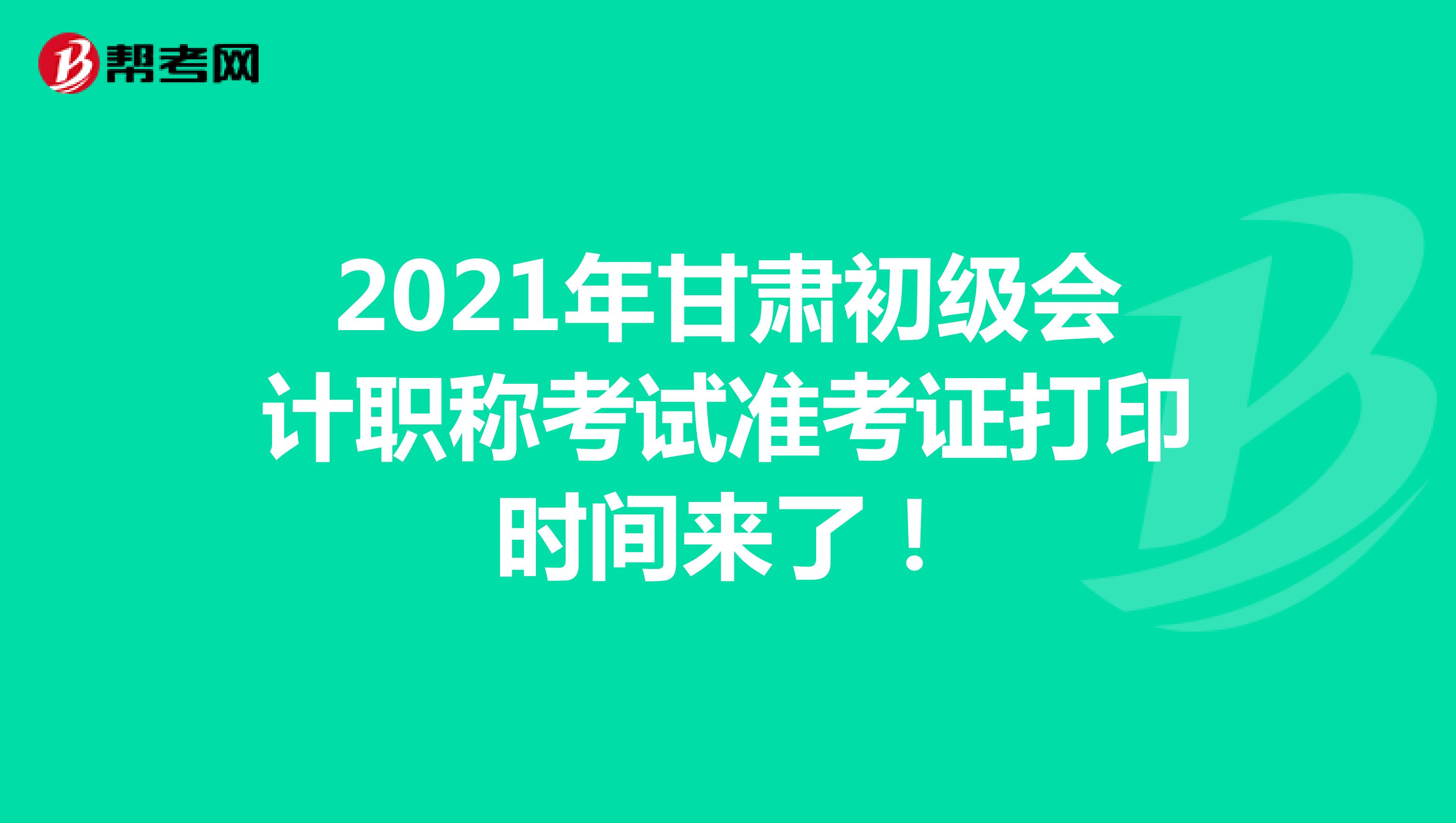 2021年甘肃初级会计职称考试准考证打印时间来了！