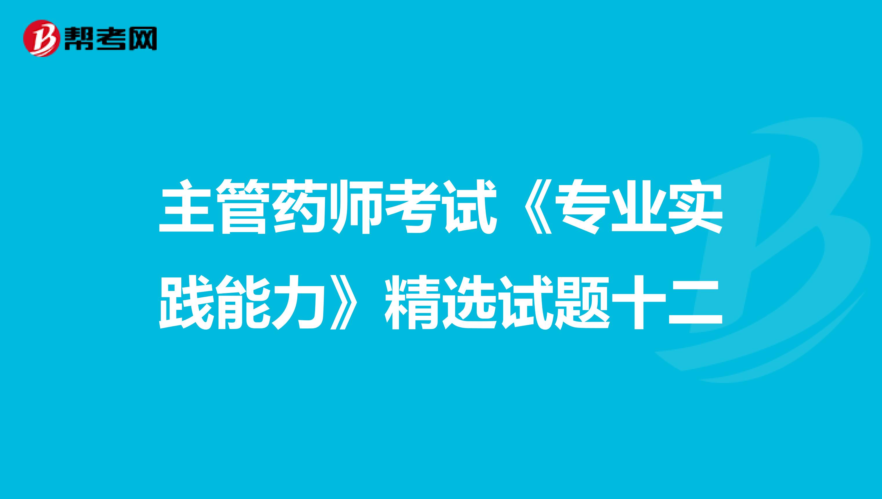 主管药师考试《专业实践能力》精选试题十二