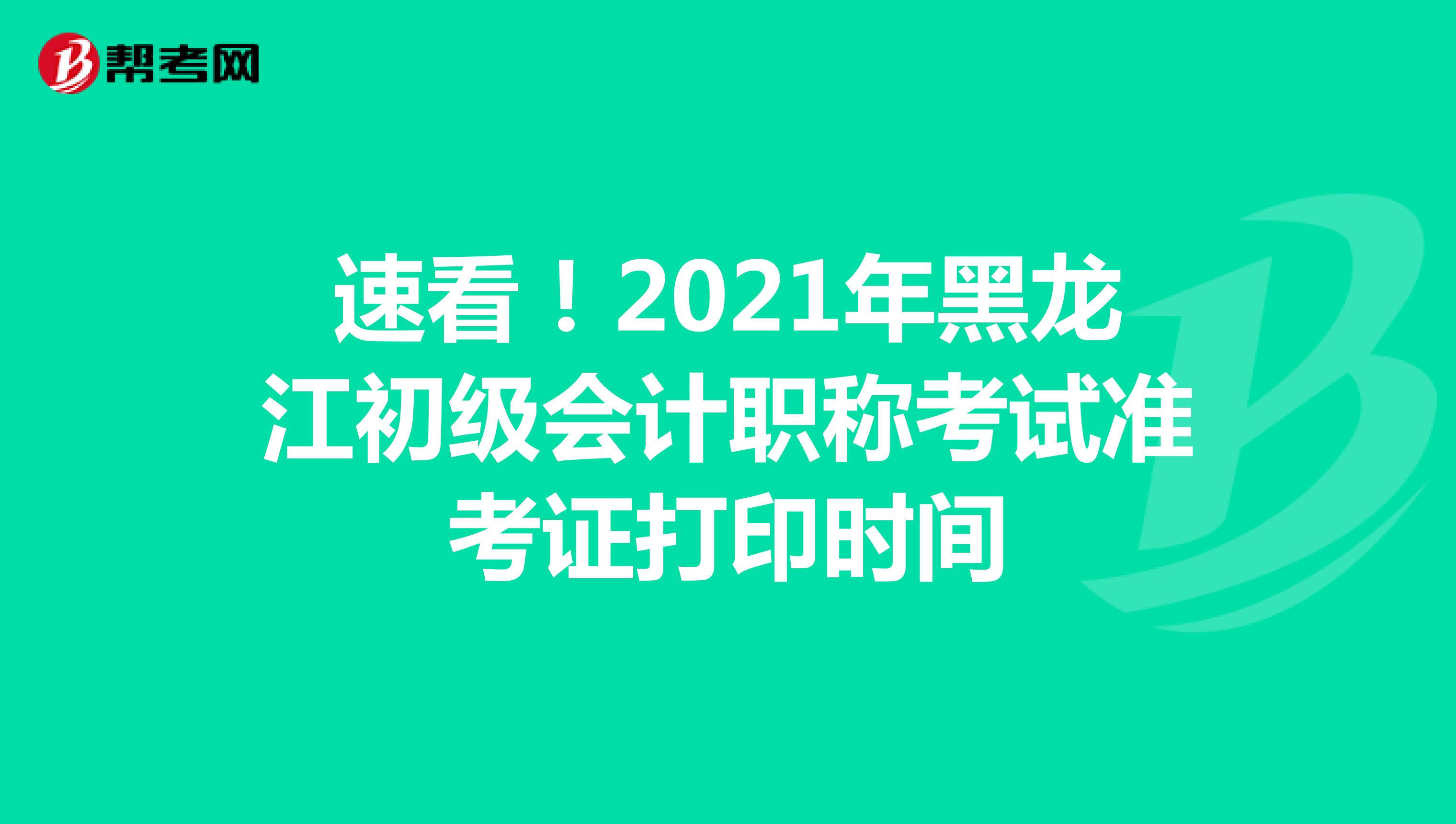 速看！2021年黑龙江初级会计职称考试准考证打印时间