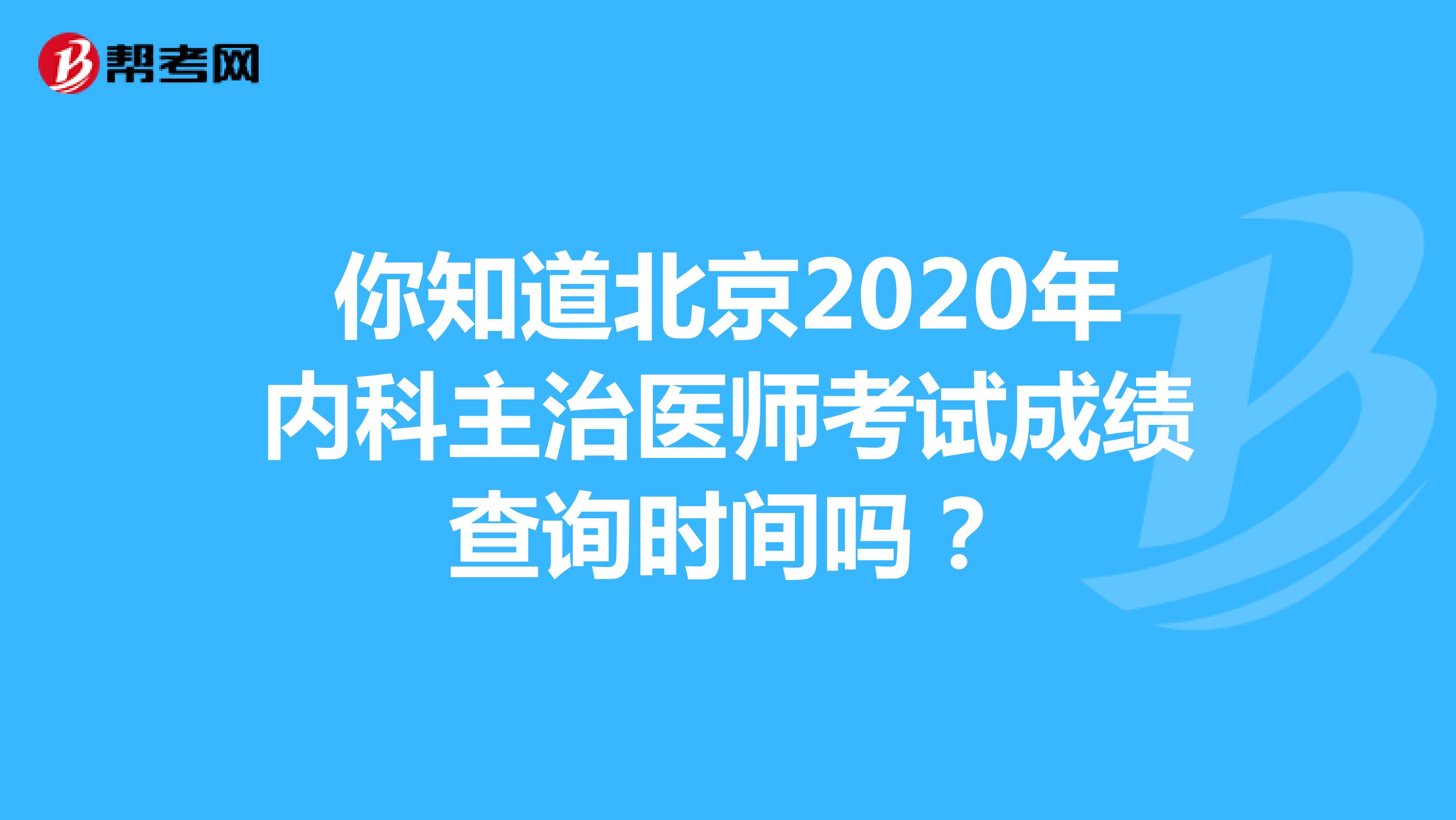 你知道北京2020年内科主治医师考试成绩查询时间吗？