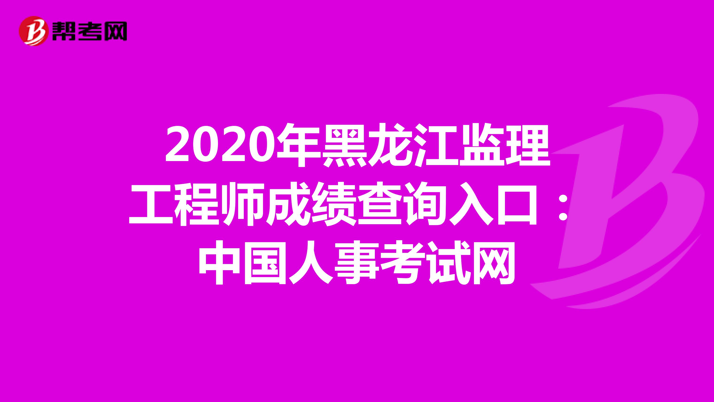 2020年黑龙江监理工程师成绩查询入口：中国人事考试网