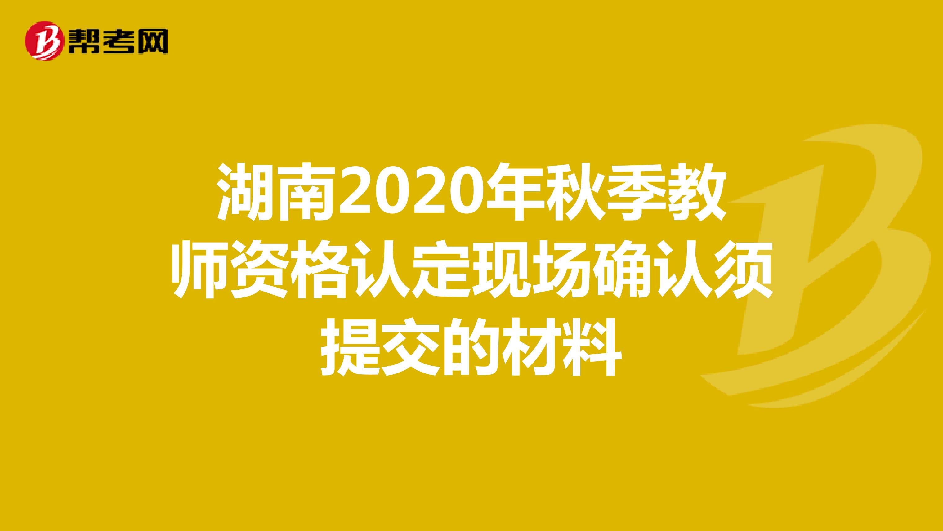 湖南2020年秋季教师资格认定现场确认须提交的材料