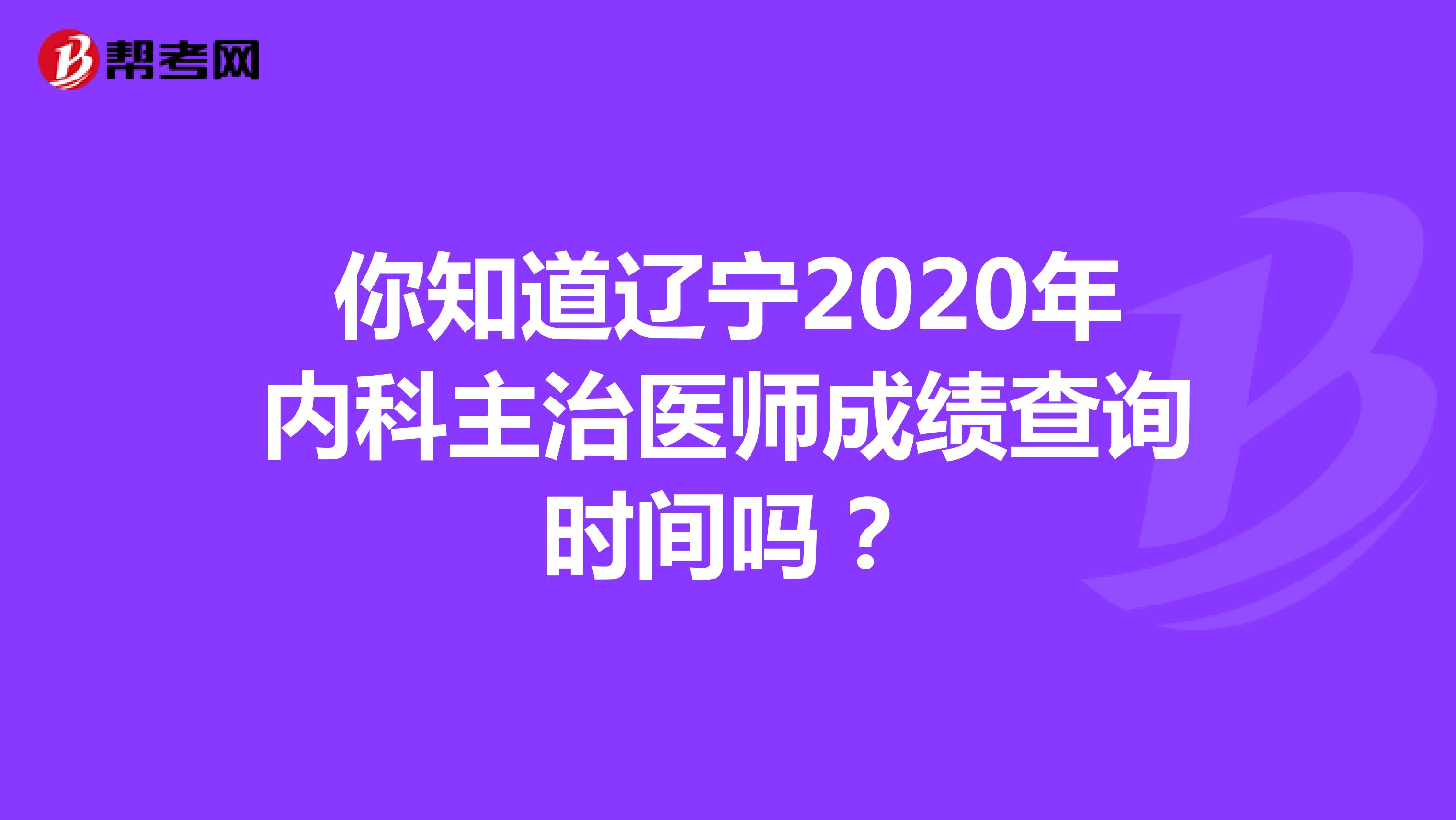你知道辽宁2020年内科主治医师成绩查询时间吗？