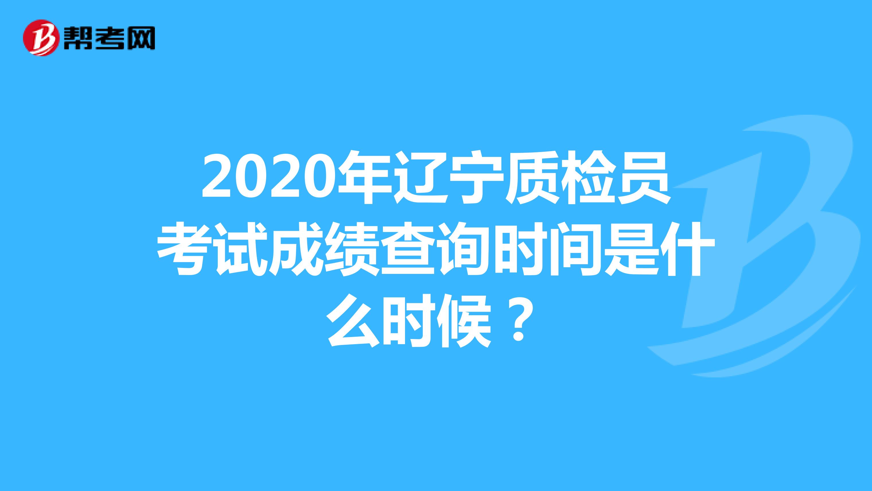 2020年辽宁质检员考试成绩查询时间是什么时候？