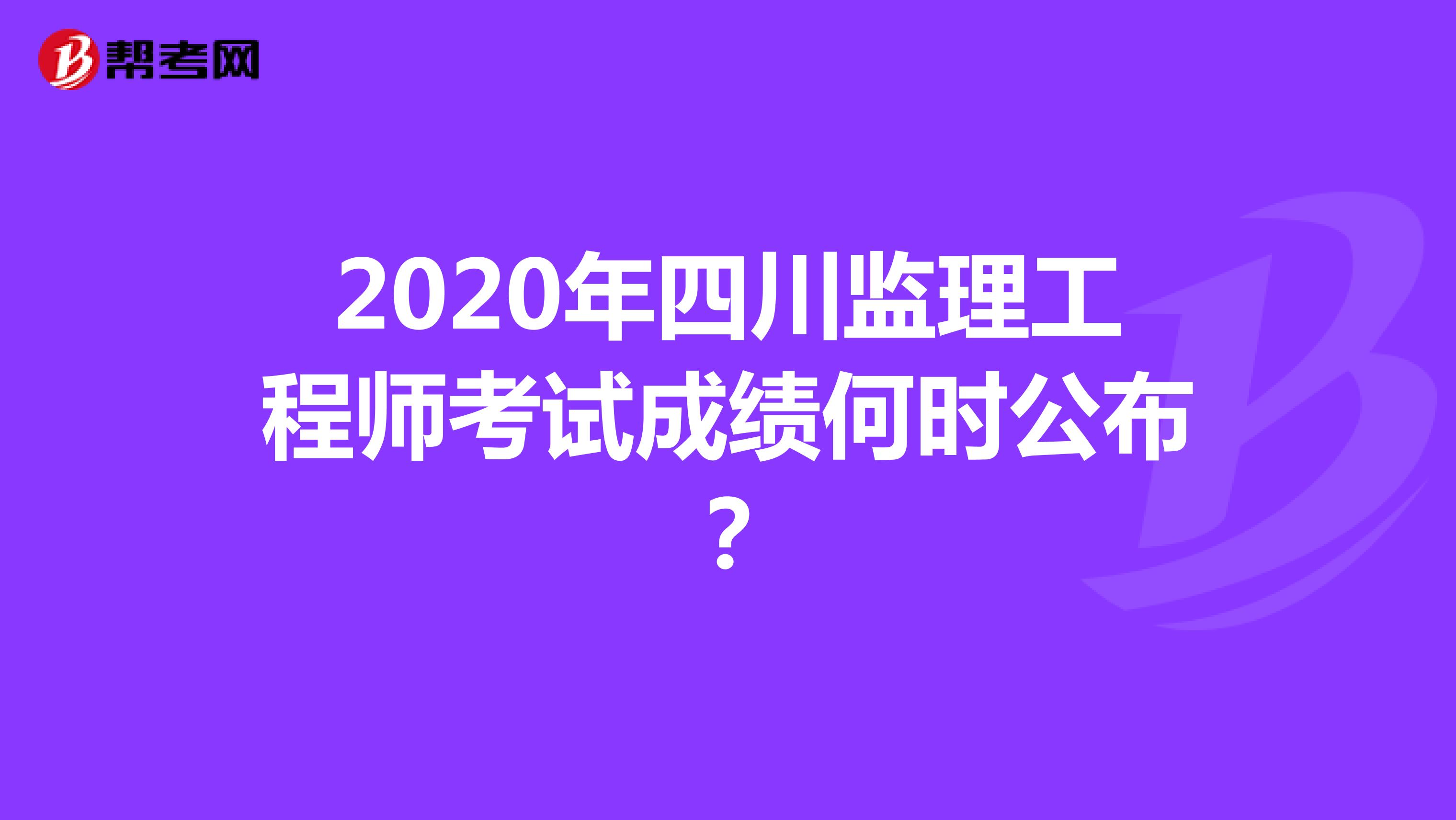 2020年四川监理工程师考试成绩何时公布？
