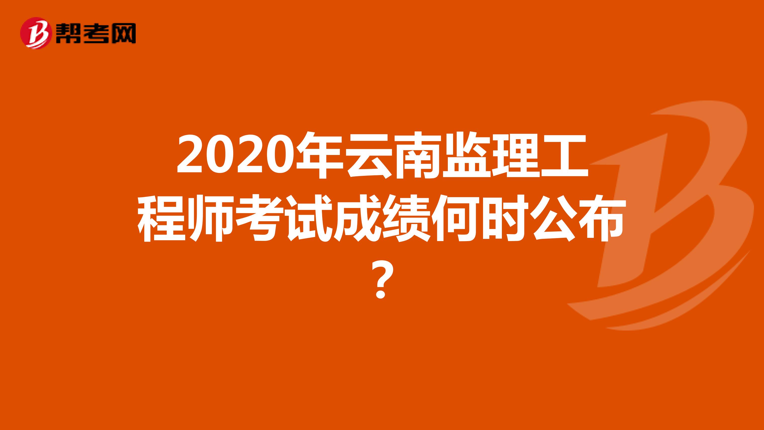 2020年云南监理工程师考试成绩何时公布？