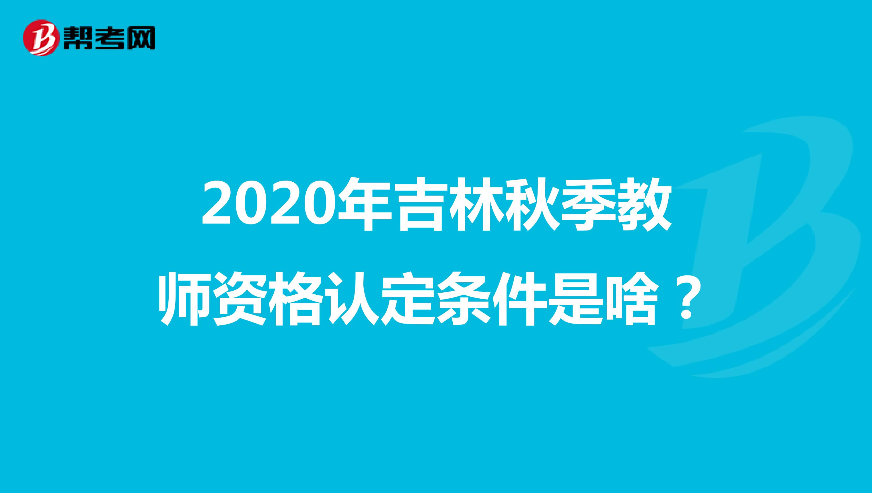 2020年吉林秋季教师资格认定条件是啥？