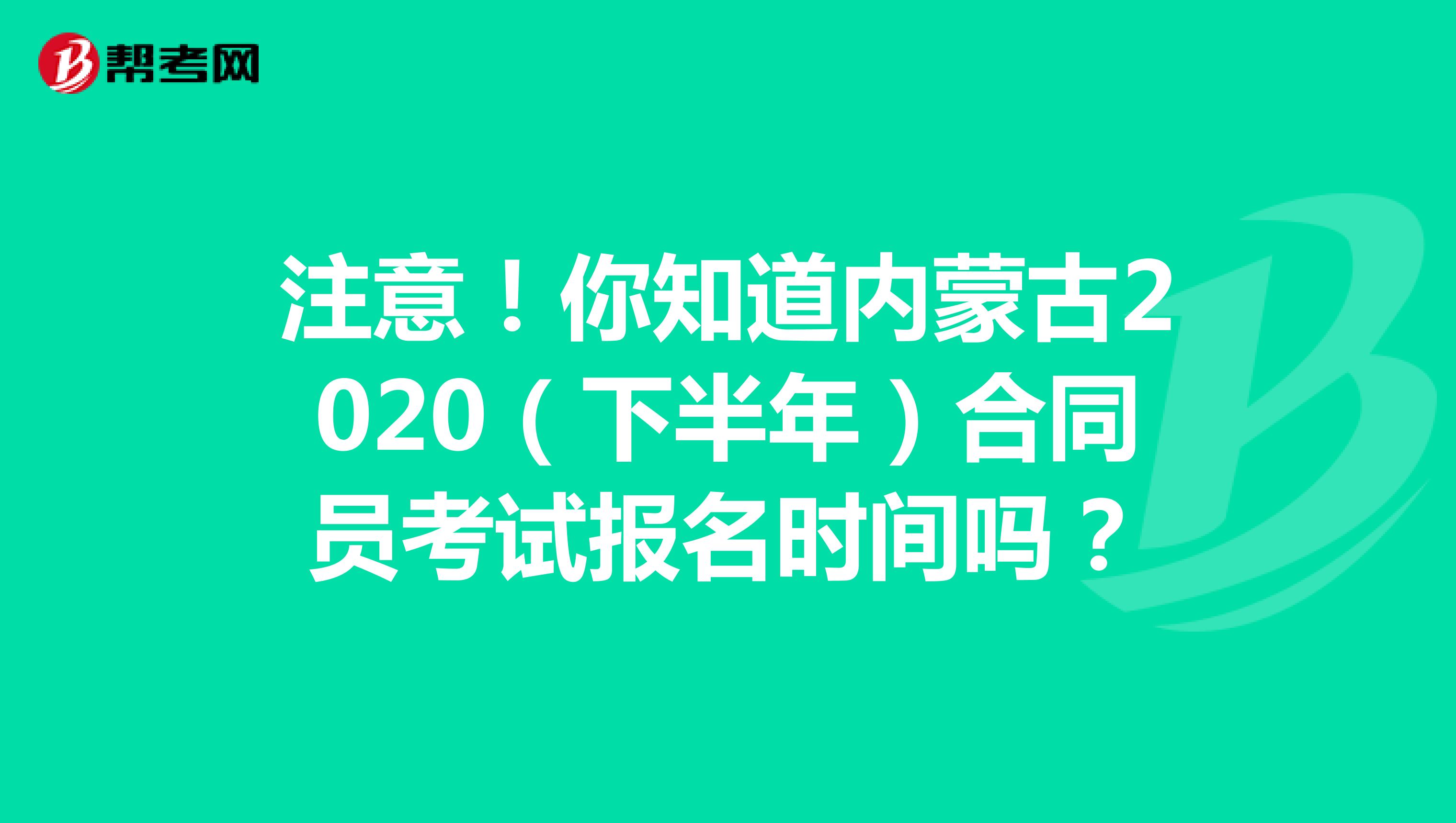 注意！你知道内蒙古2020（下半年）合同员考试报名时间吗？