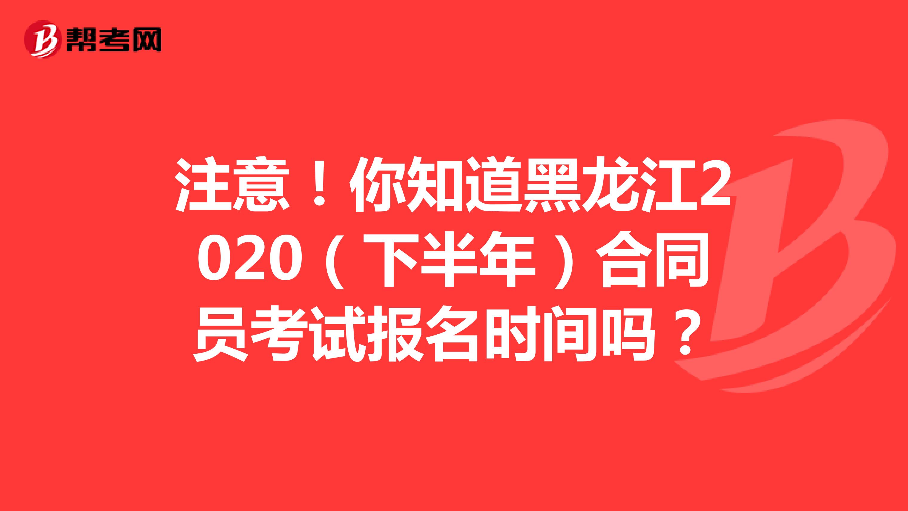 注意！你知道黑龙江2020（下半年）合同员考试报名时间吗？