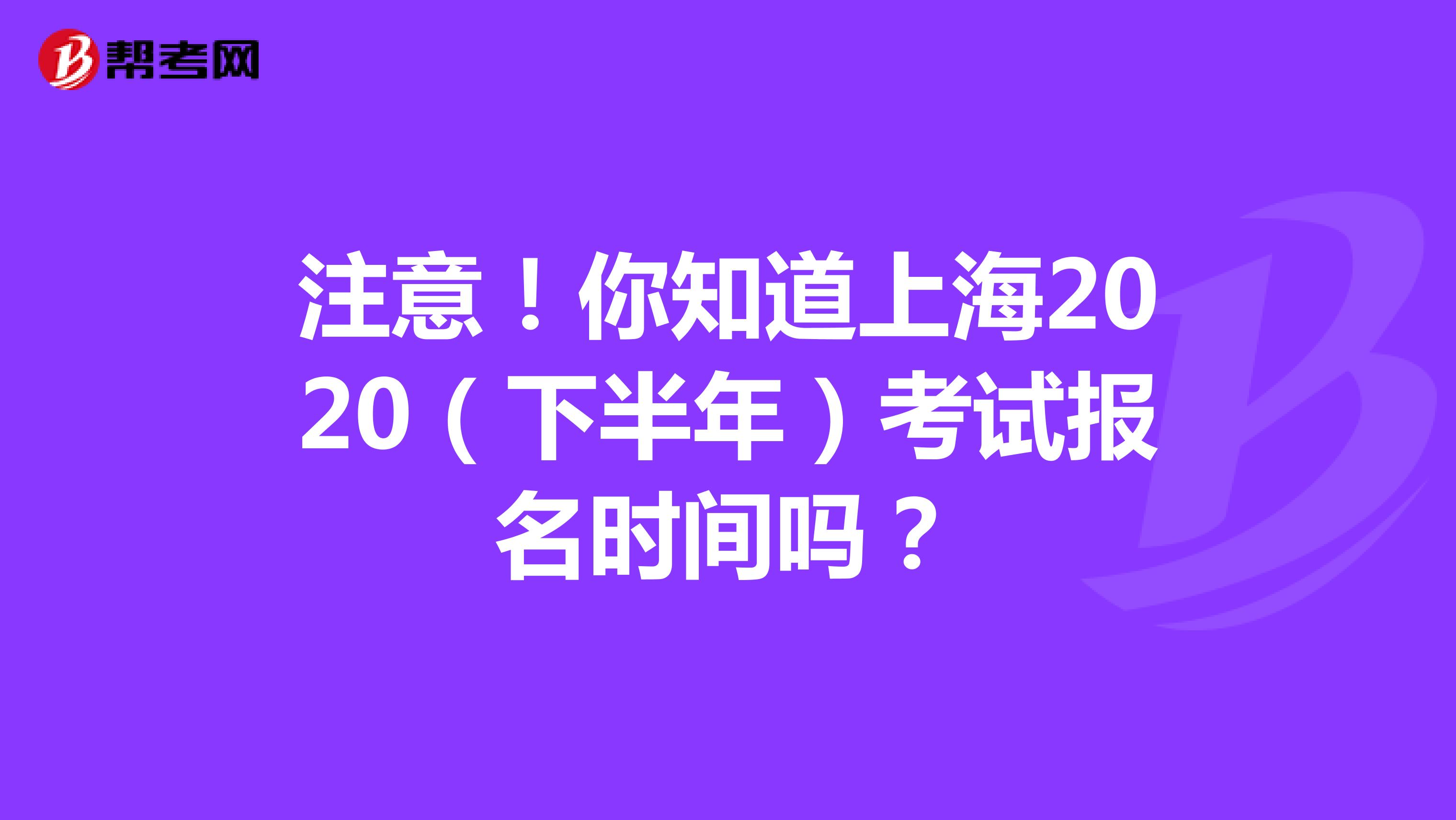 注意！你知道上海2020（下半年）考试报名时间吗？