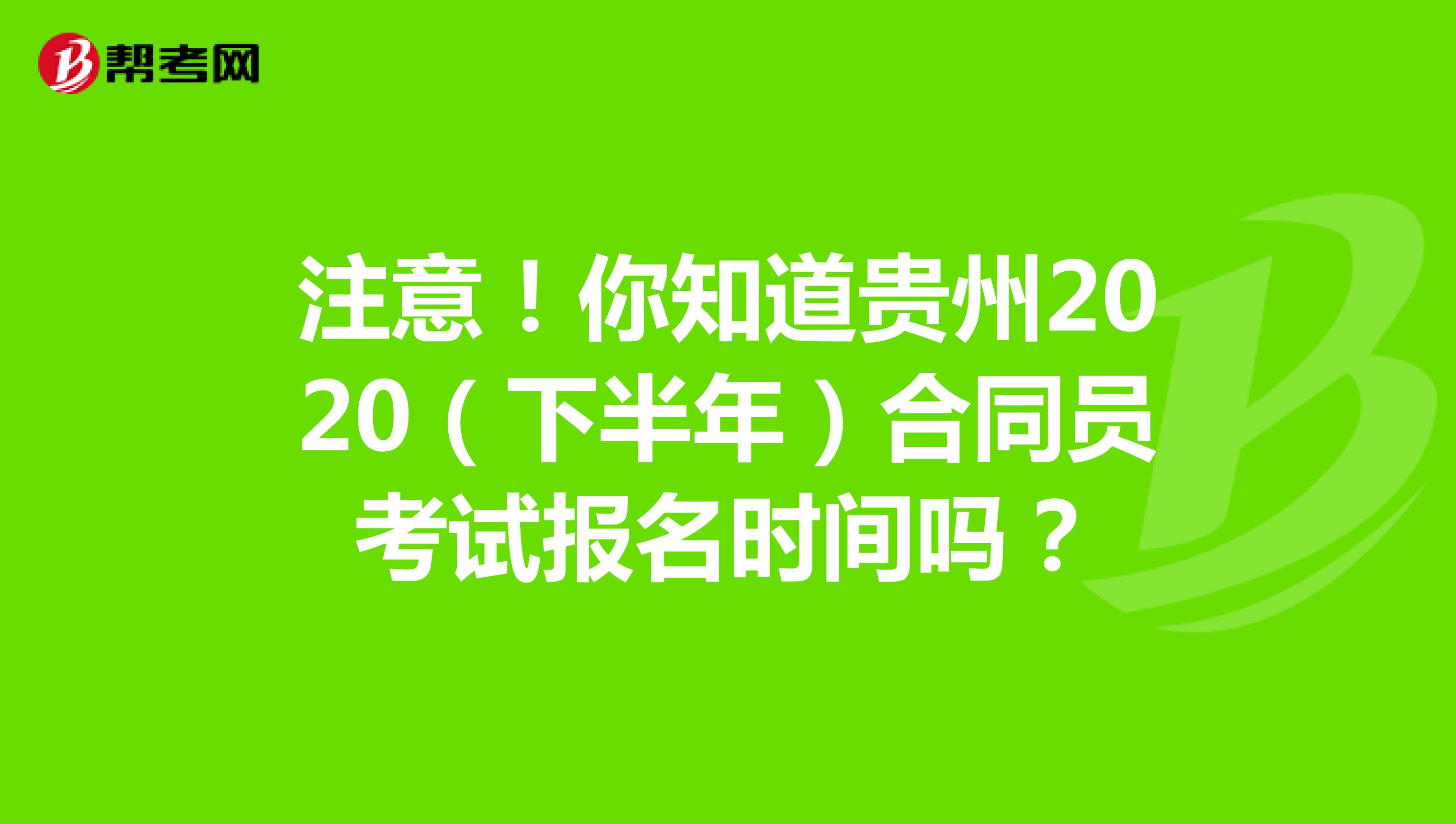 注意！你知道贵州2020（下半年）合同员考试报名时间吗？