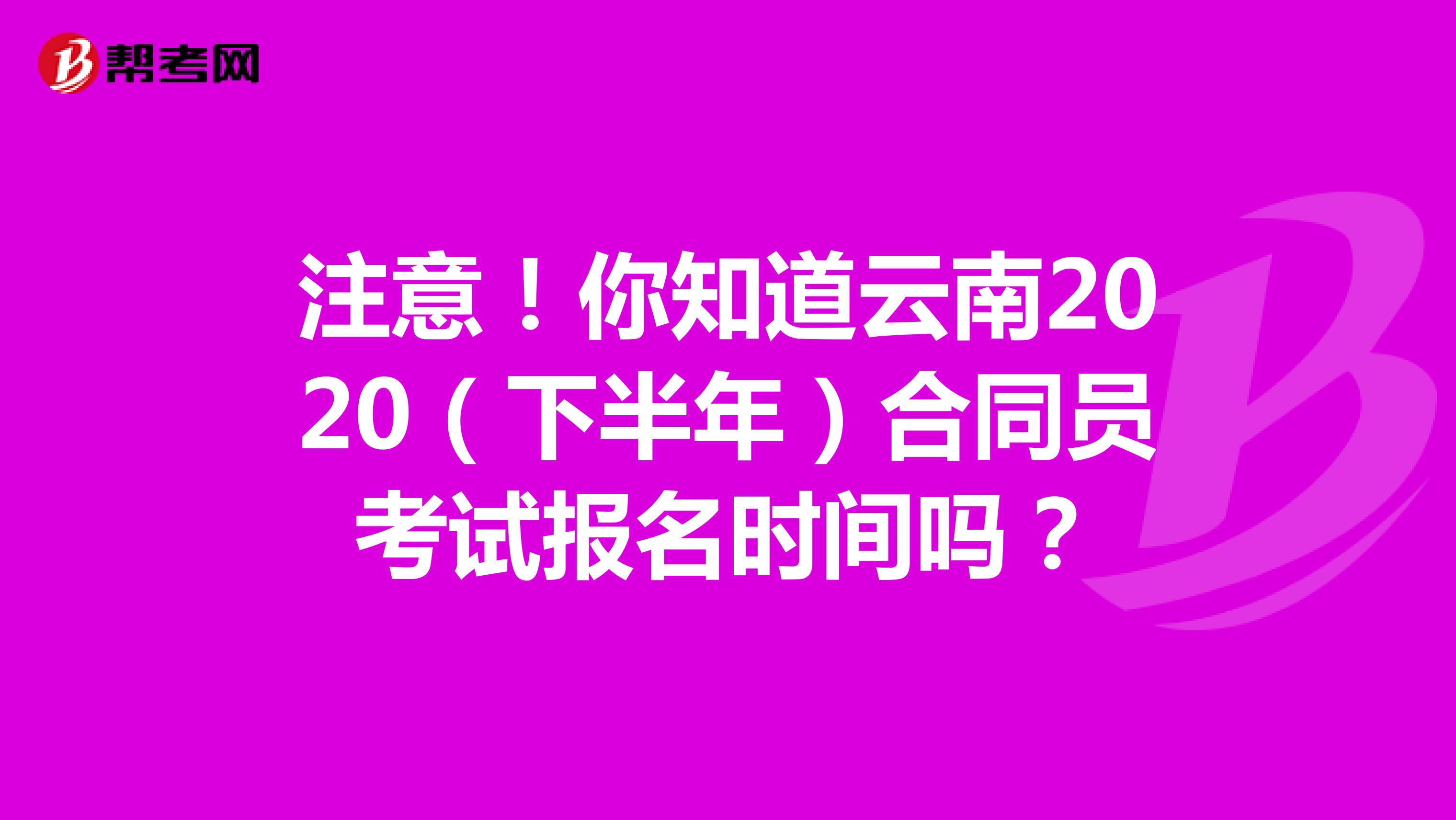 注意！你知道云南2020（下半年）合同员考试报名时间吗？