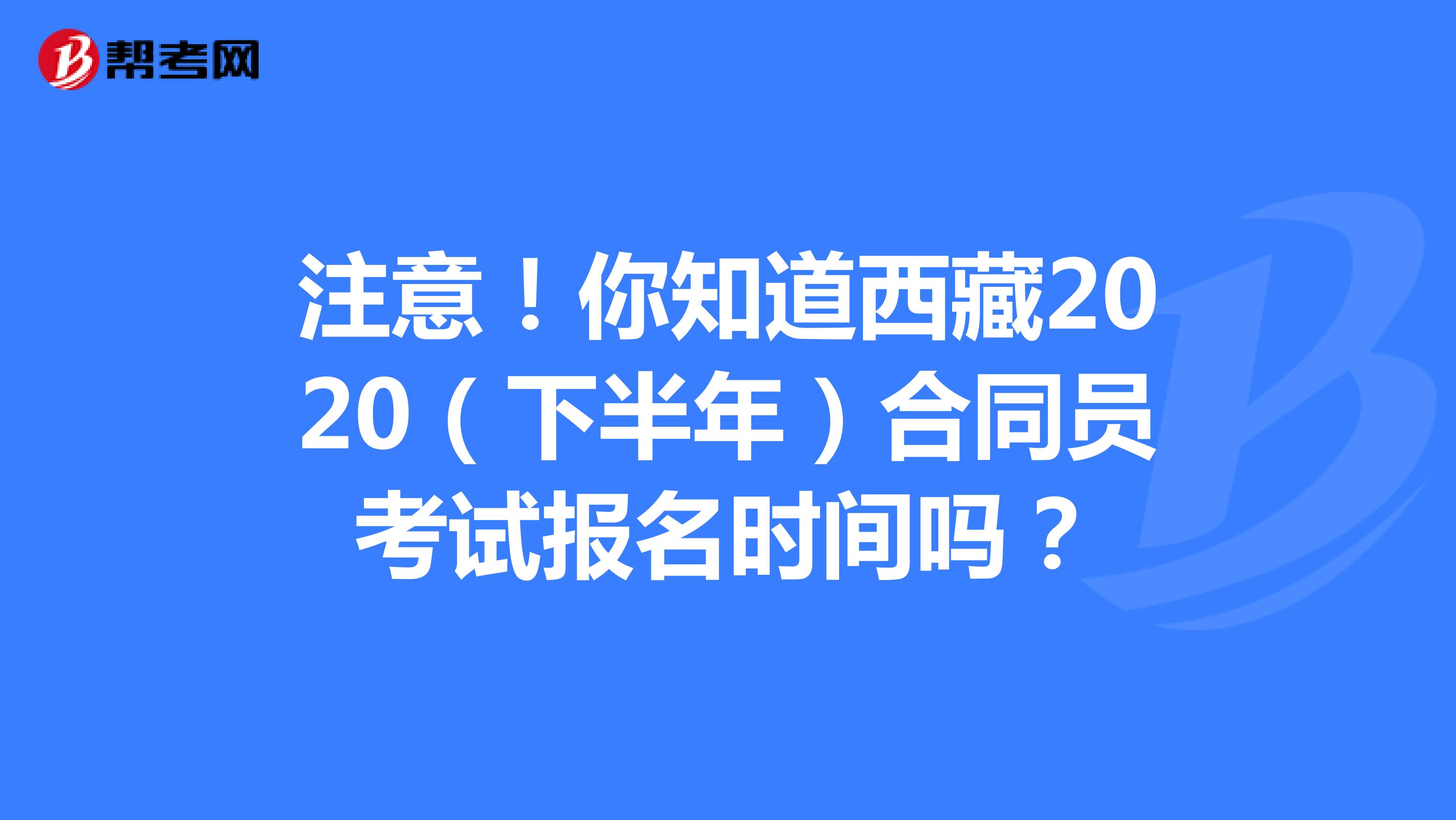 注意！你知道西藏2020（下半年）合同员考试报名时间吗？