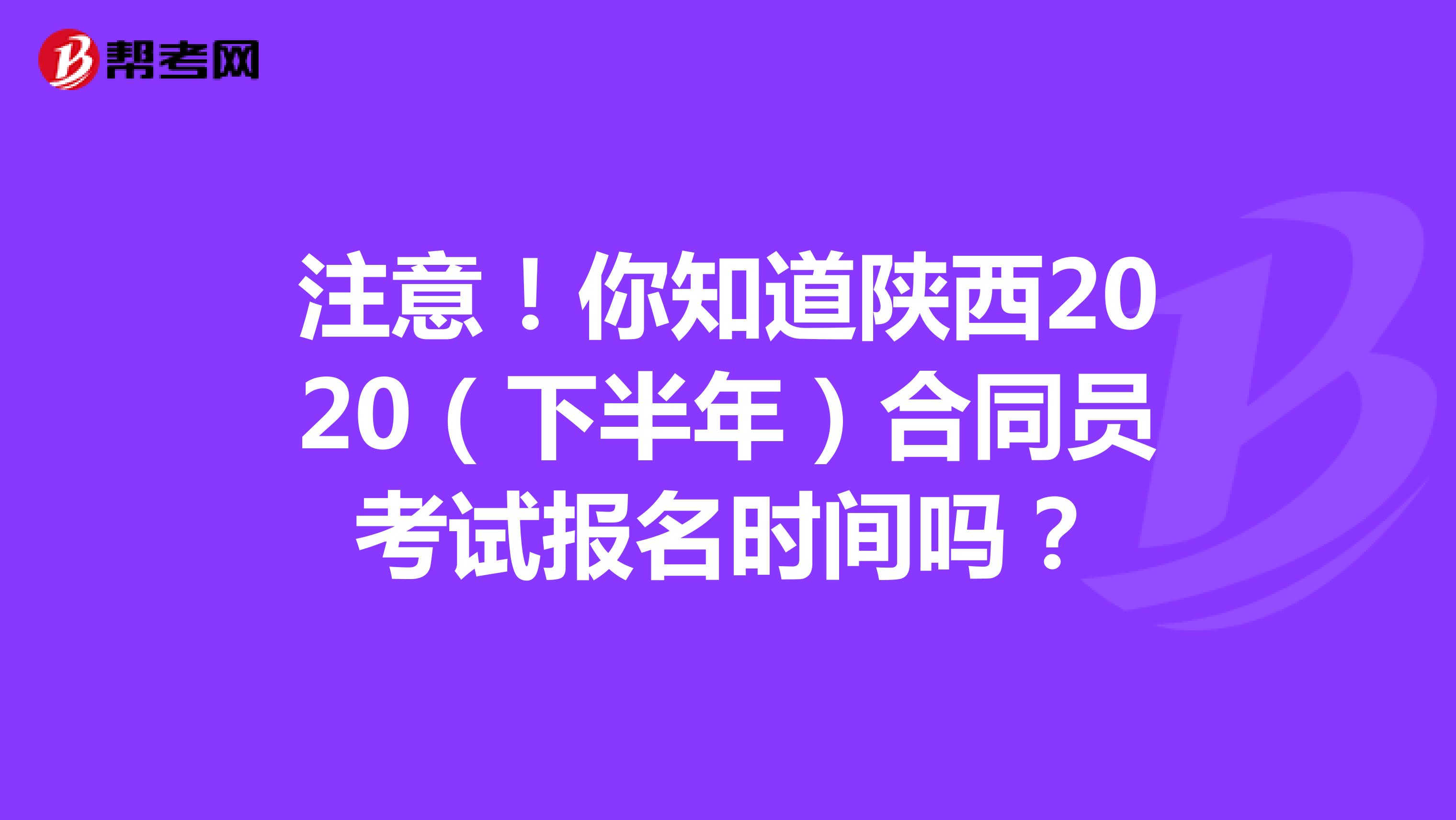 注意！你知道陕西2020（下半年）合同员考试报名时间吗？