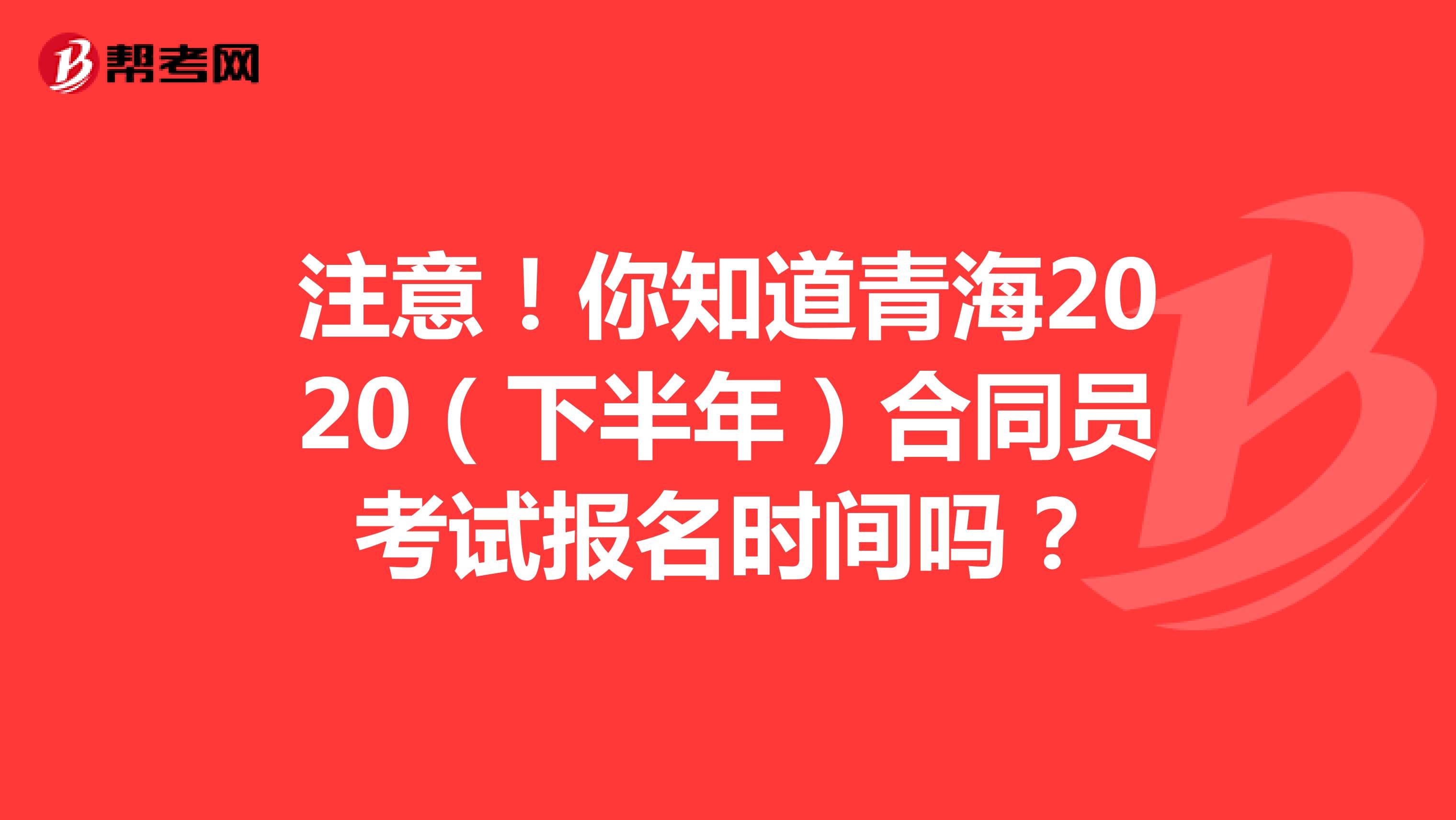注意！你知道青海2020（下半年）合同员考试报名时间吗？