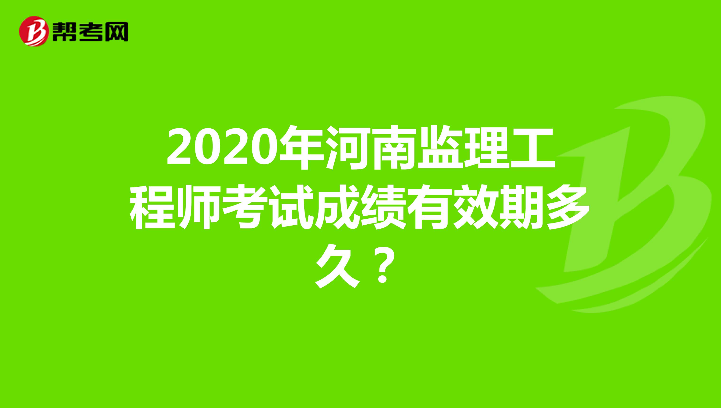 2020年河南监理工程师考试成绩有效期是多久？