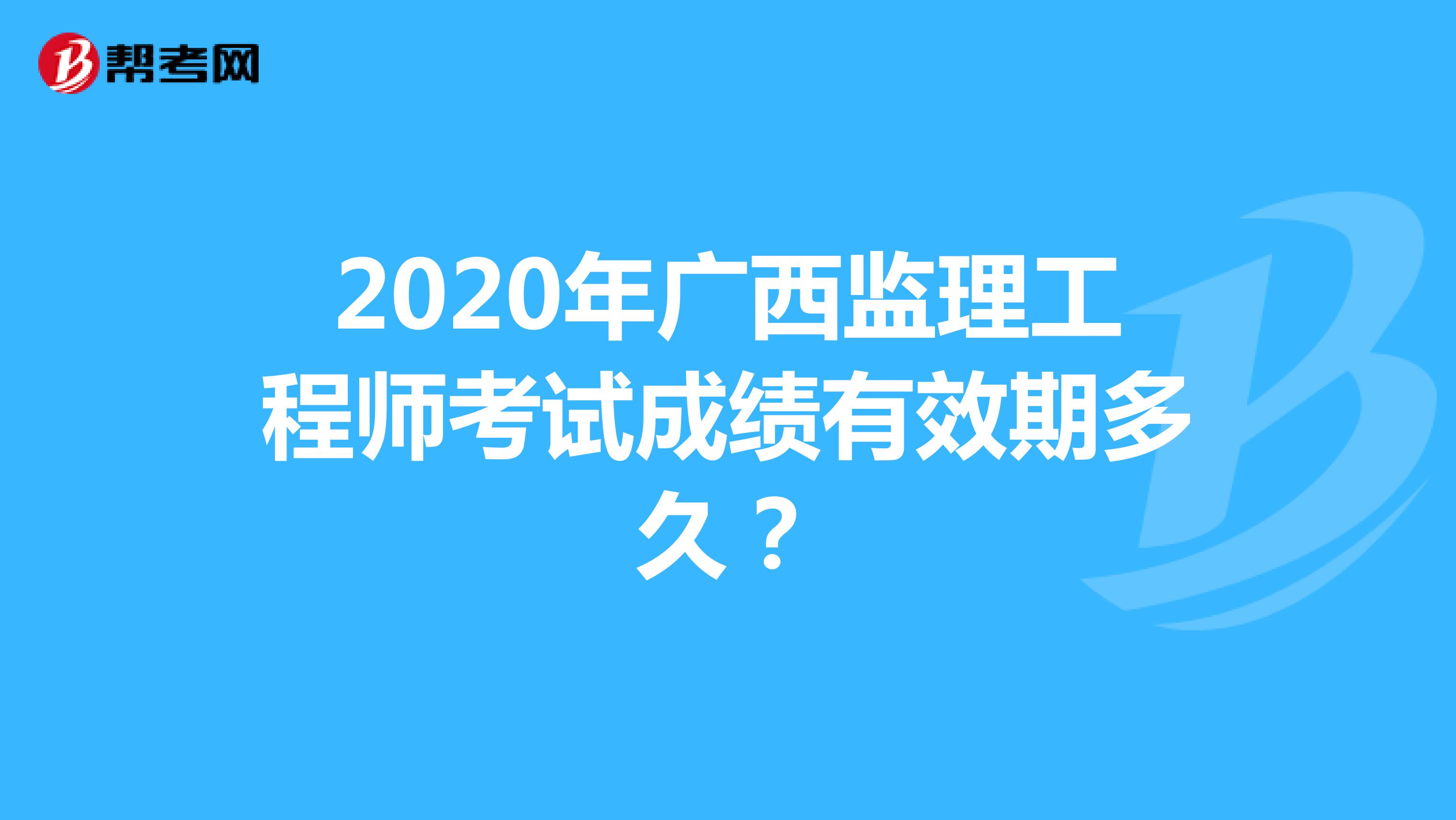 2020年广西监理工程师考试成绩有效期是多久？