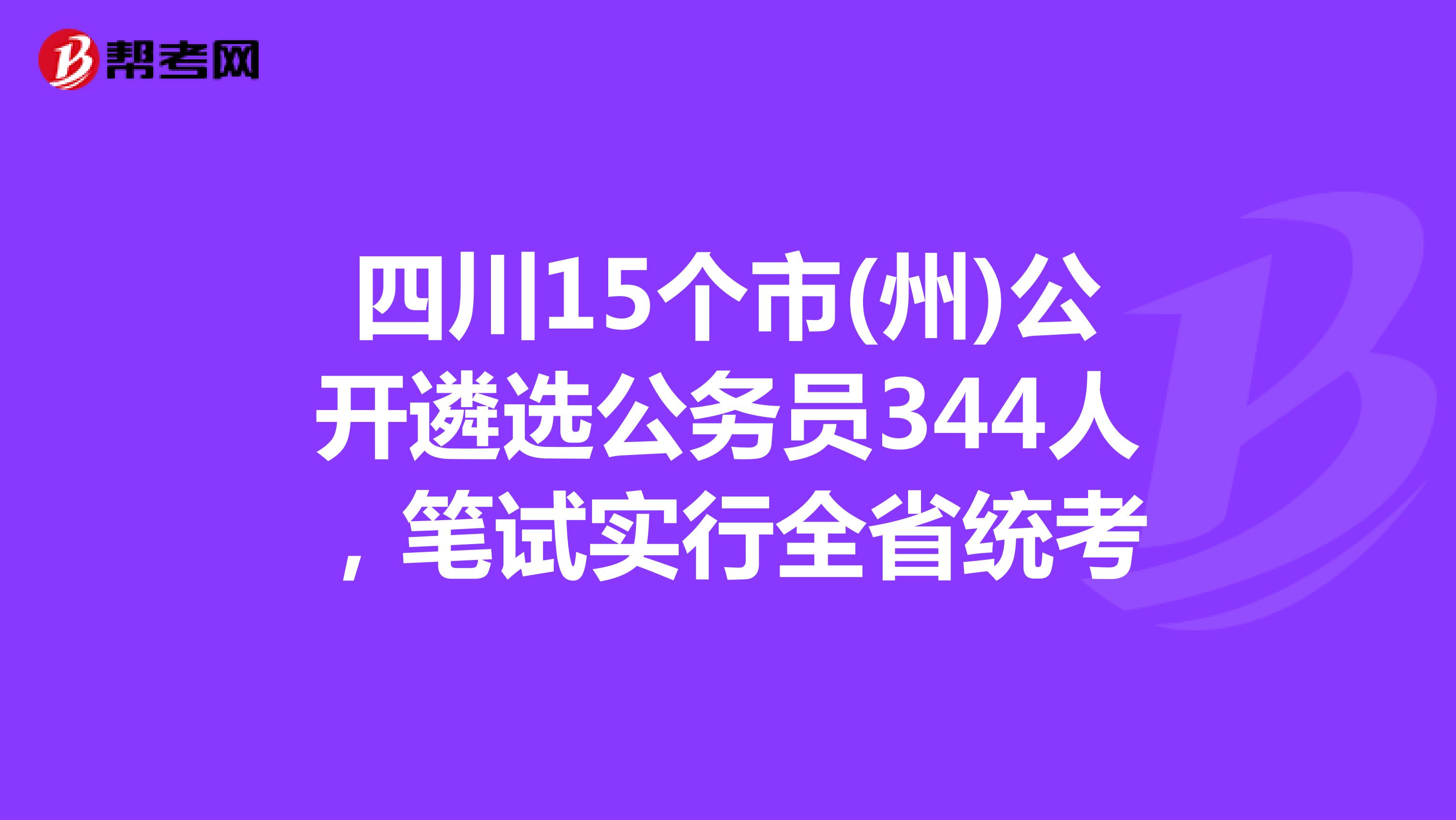 四川15个市(州)公开遴选公务员344人，笔试实行全省统考
