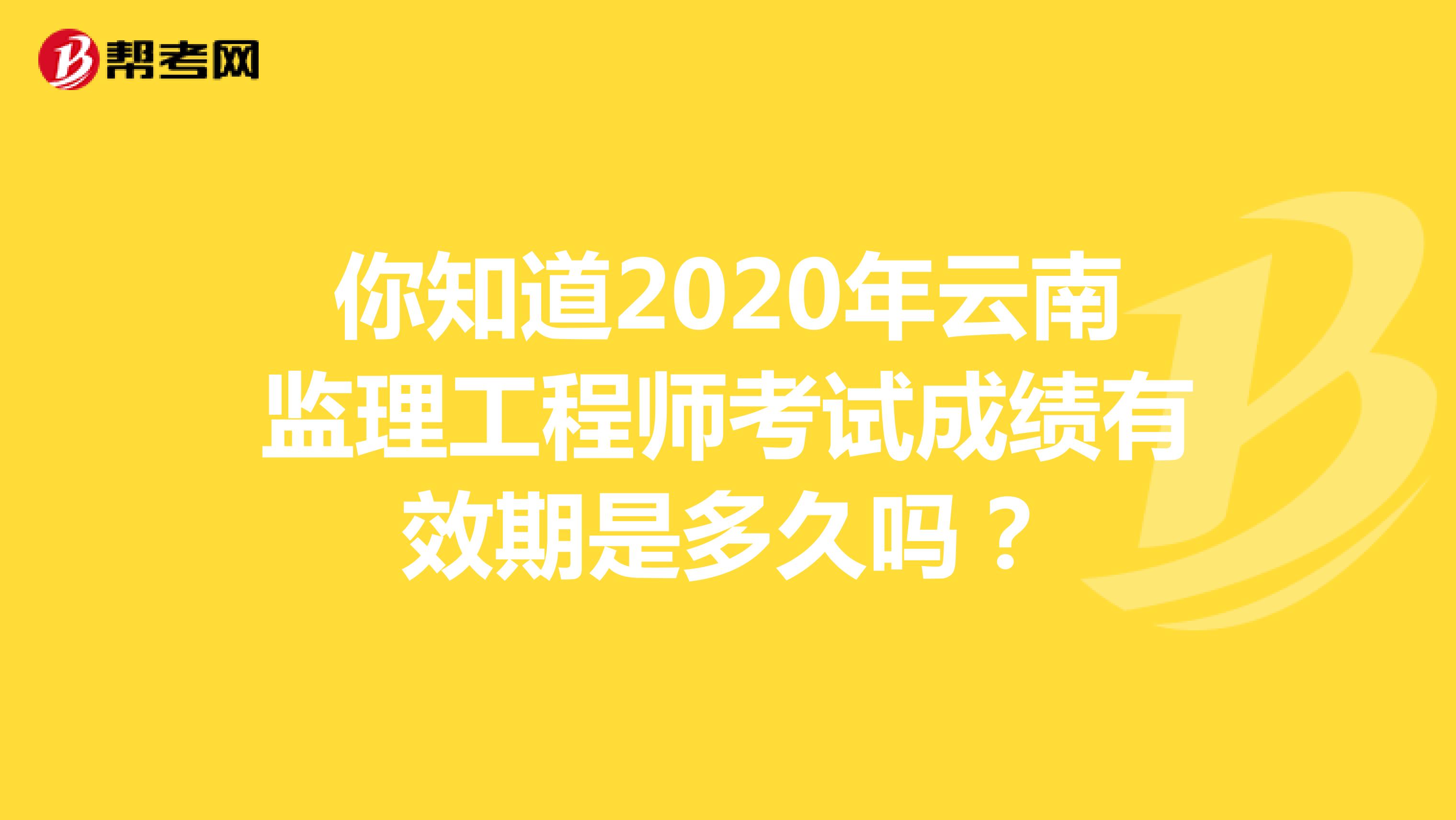 你知道2020年云南监理工程师考试成绩有效期是多久吗？