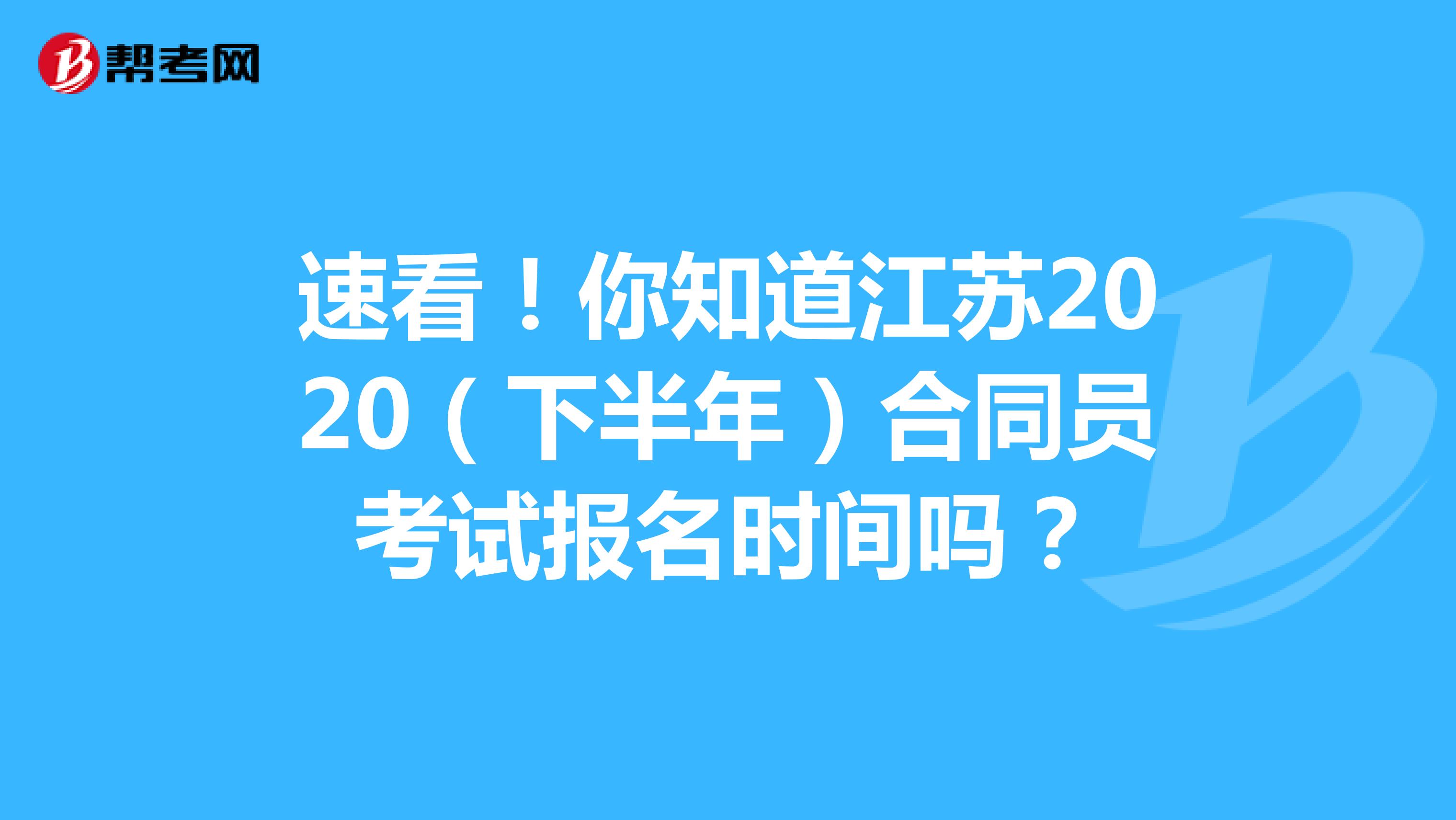 速看！你知道江苏2020（下半年）合同员考试报名时间吗？