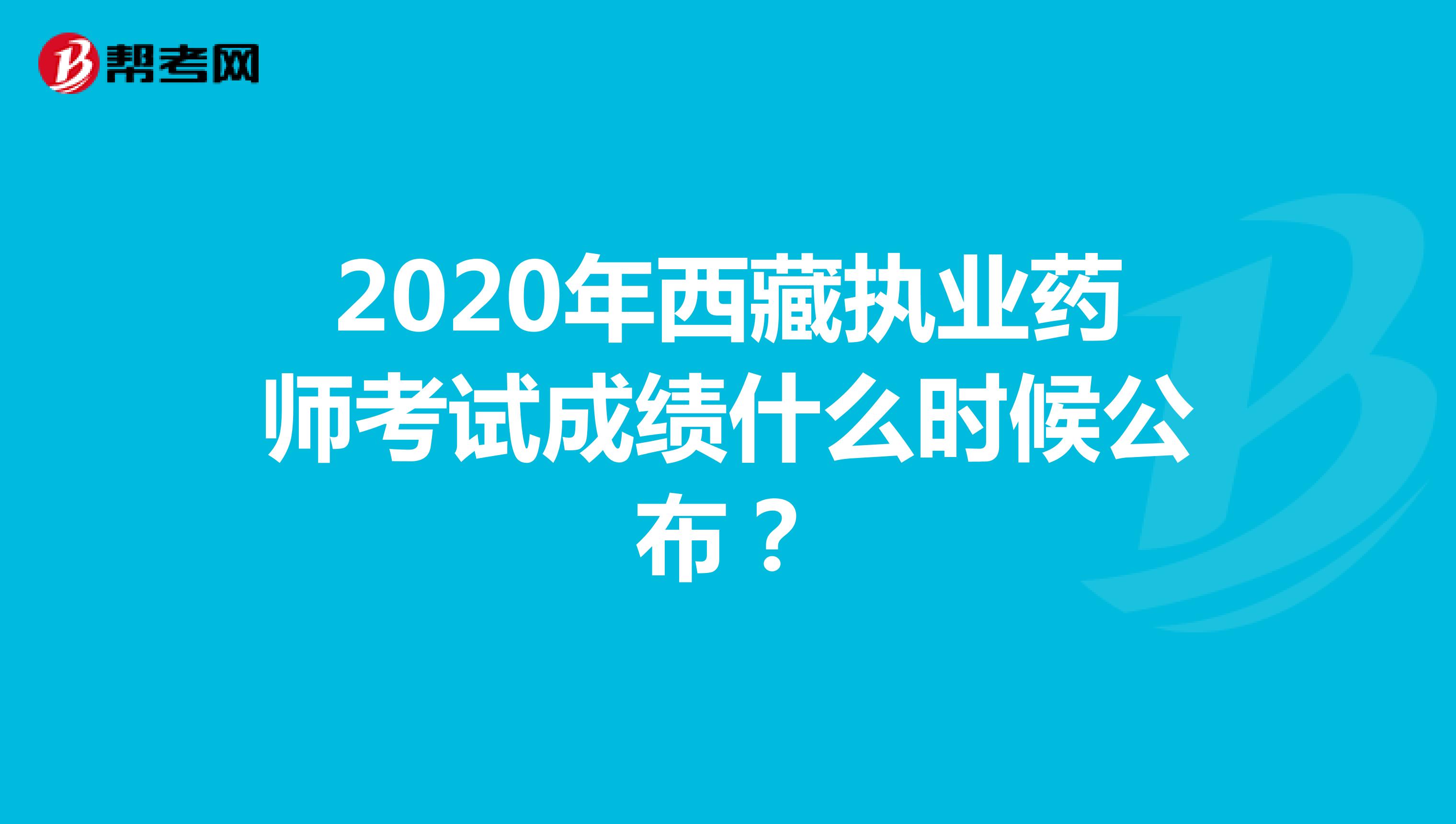 2020年西藏执业药师考试成绩什么时候公布？