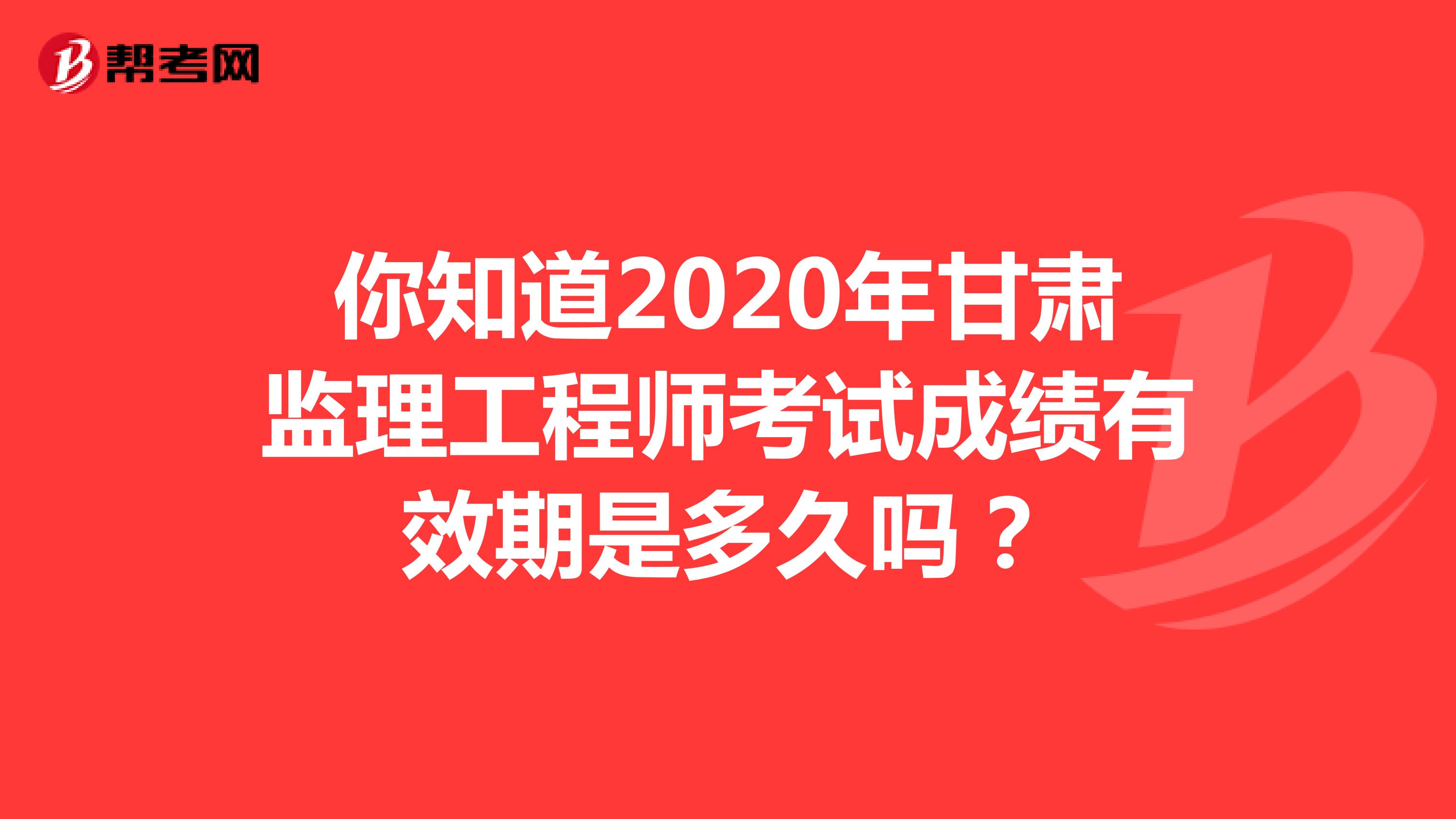 你知道2020年甘肃监理工程师考试成绩有效期是多久吗？