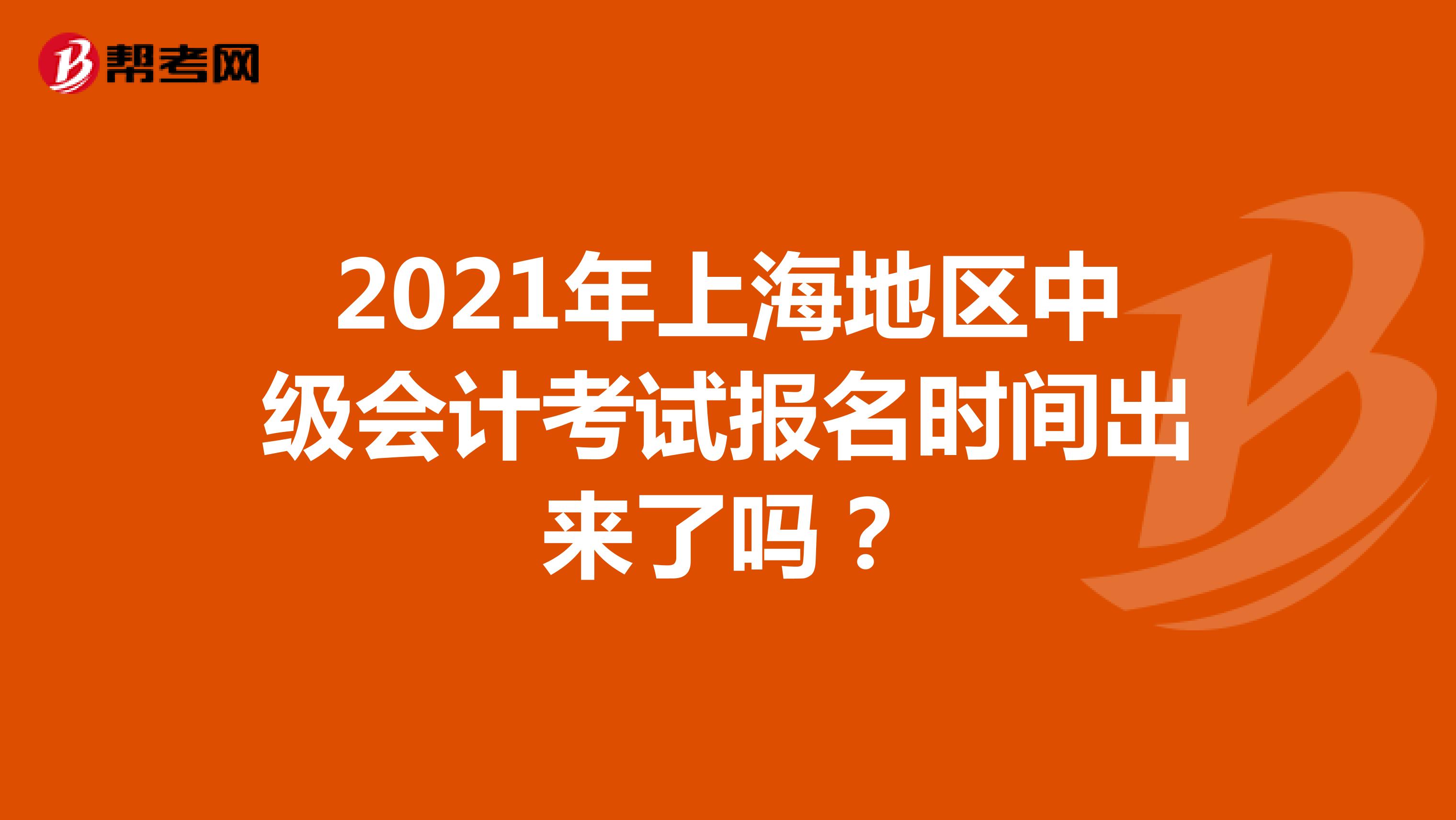 2021年上海地区中级会计考试报名时间出来了吗？