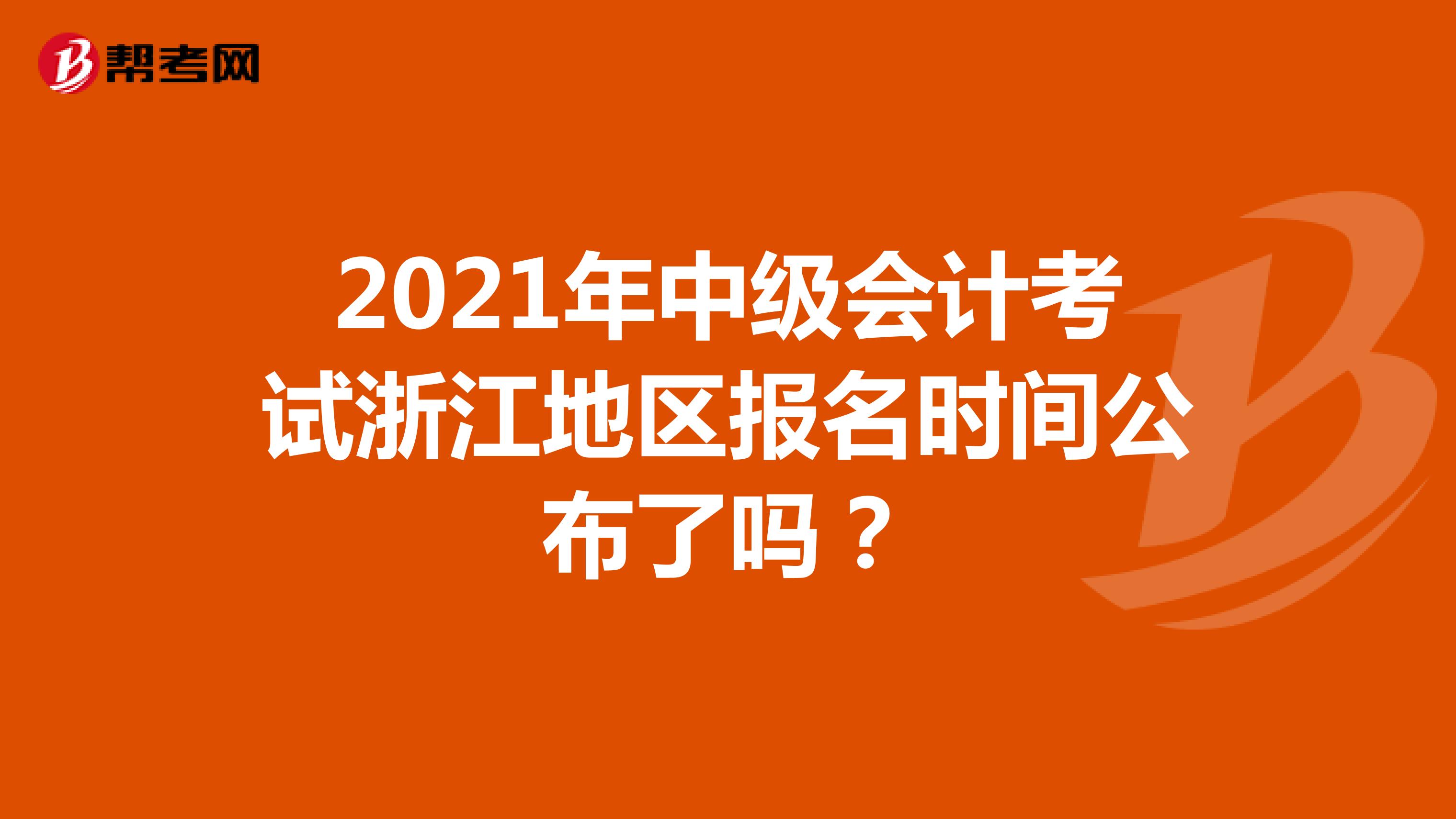 2021年中级会计考试浙江地区报名时间公布了吗？