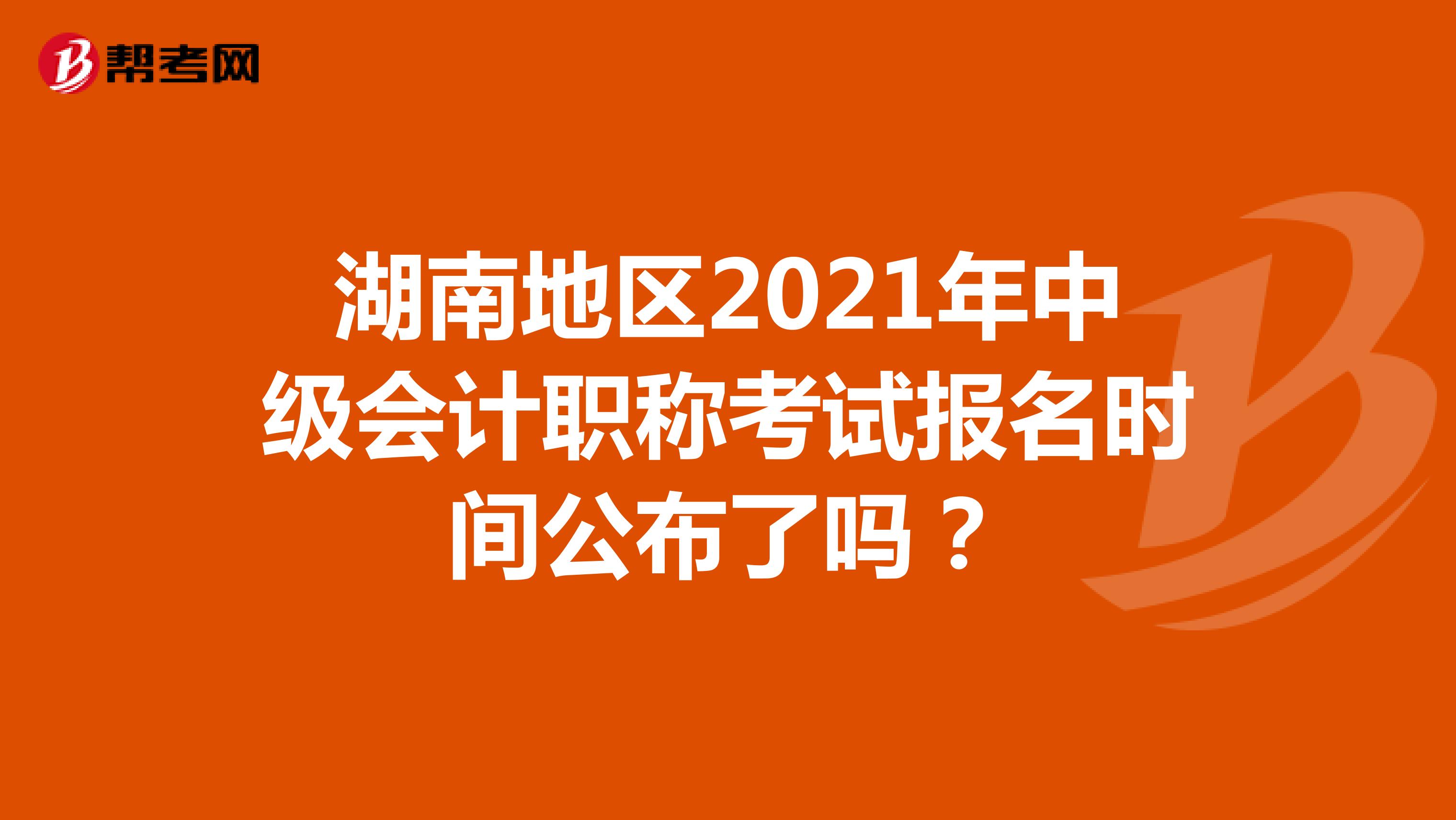 湖南地区2021年中级会计职称考试报名时间公布了吗？