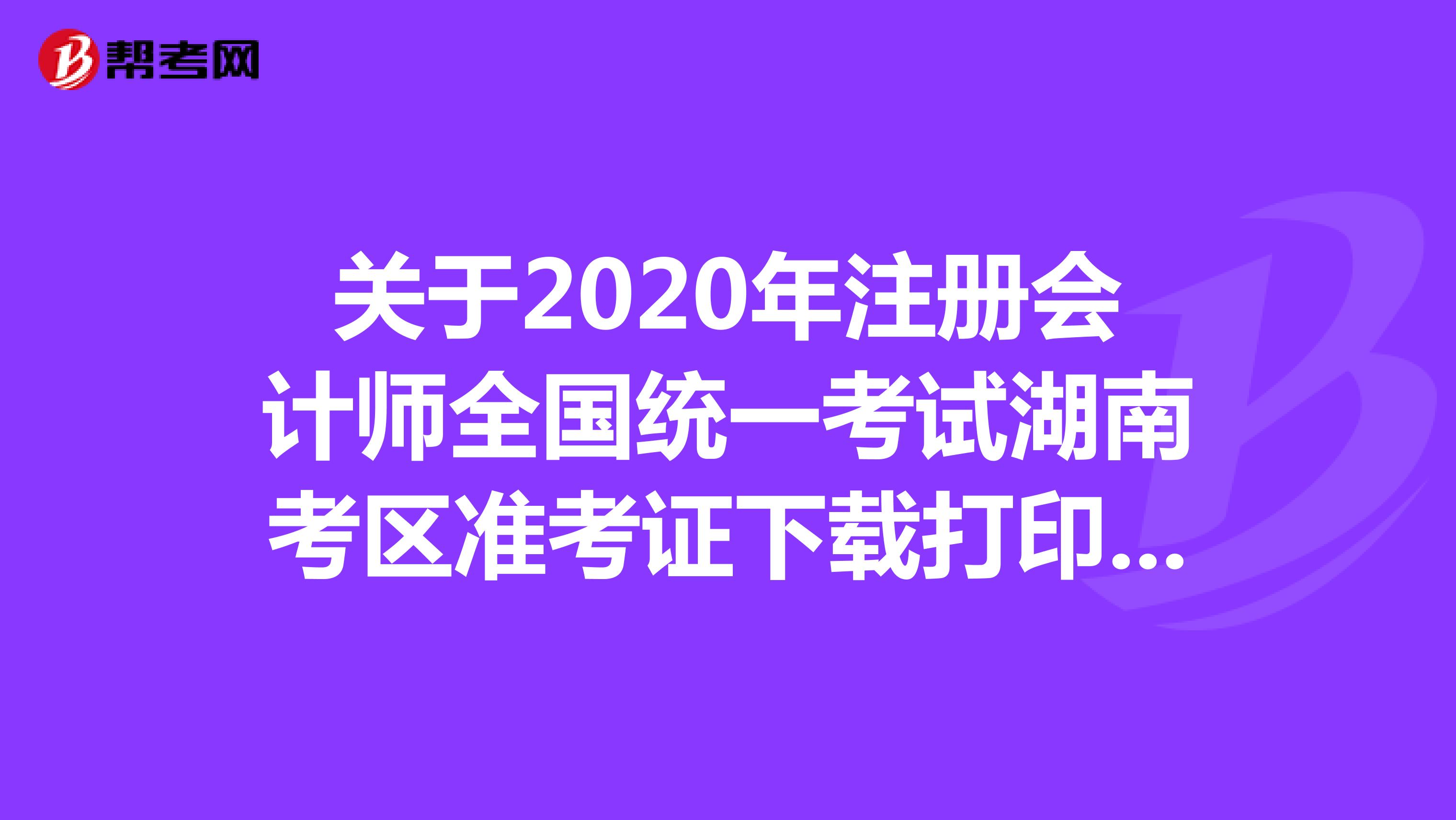 关于2020年注册会计师全国统一考试湖南考区准考证下载打印及考试时间的公告