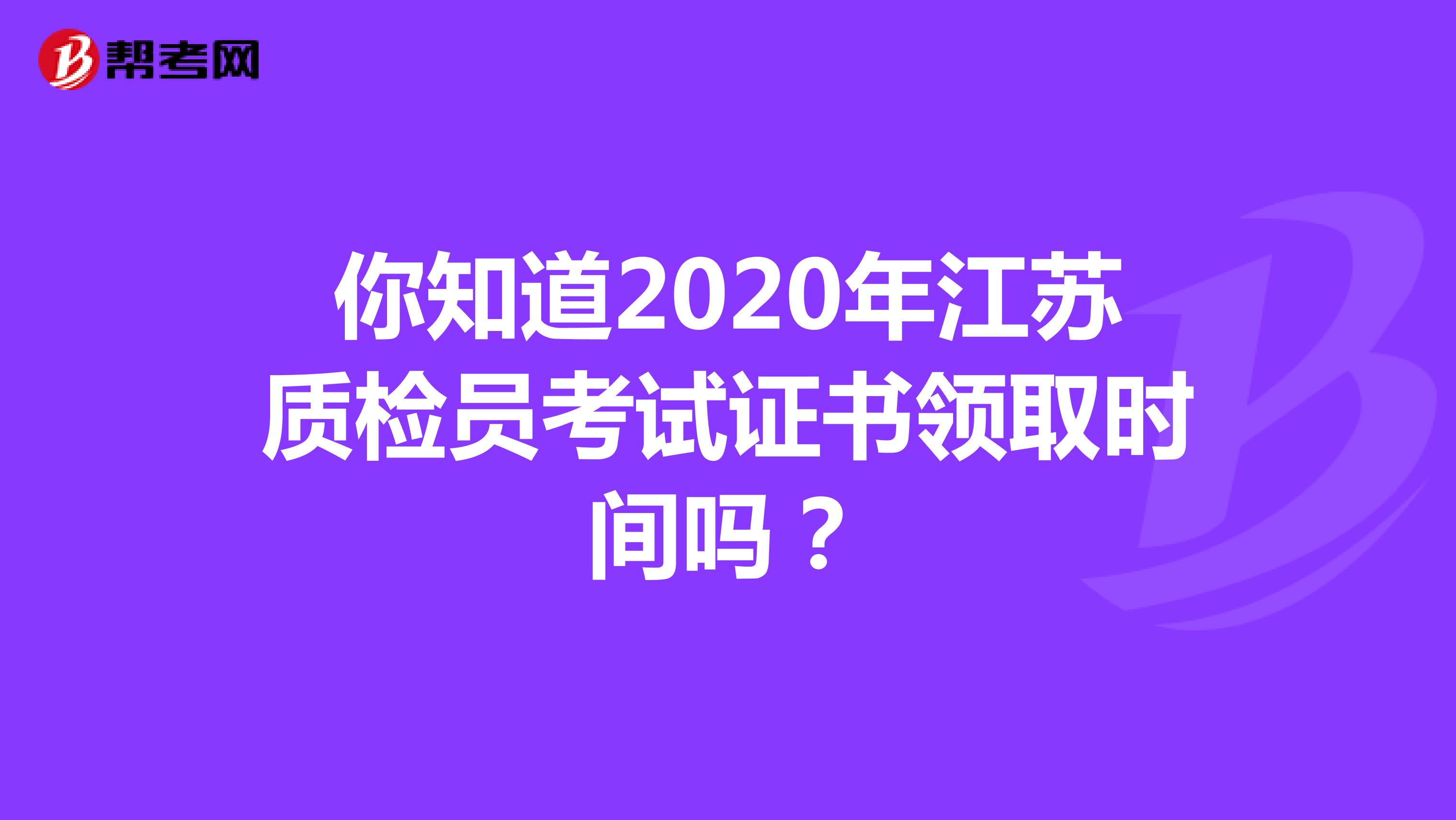 你知道2020年江苏质检员考试证书领取时间吗？