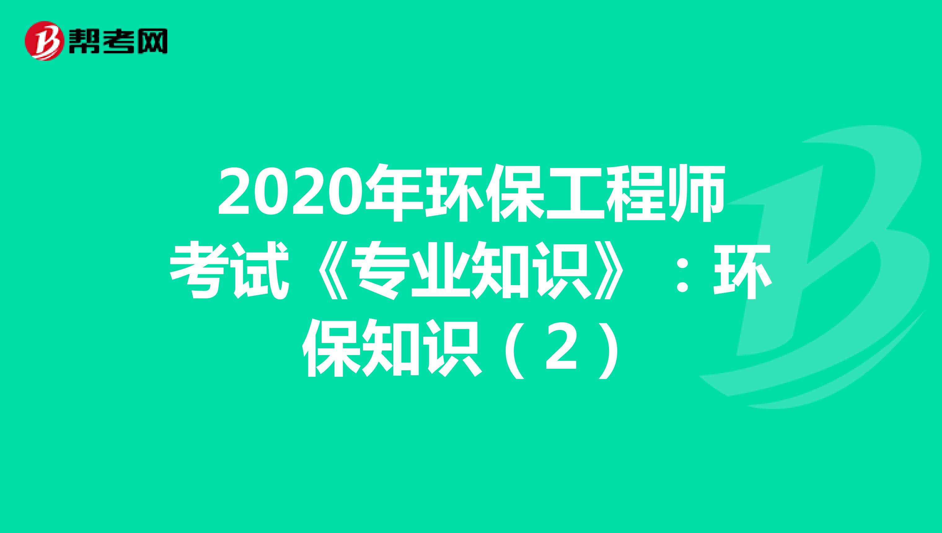 2020年环保工程师考试《专业知识》：环保知识（2）