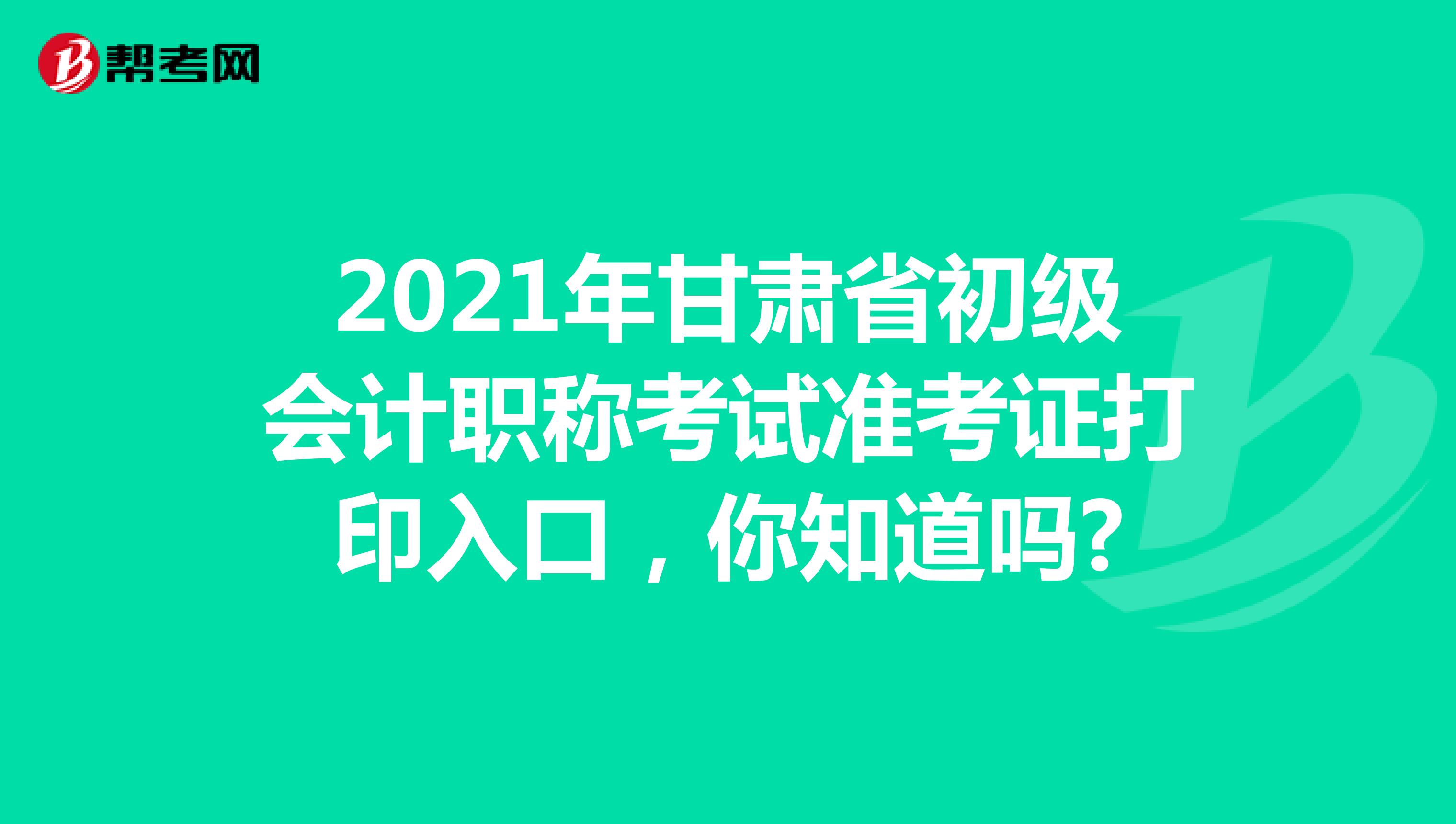 2021年甘肃省初级会计职称考试准考证打印入口，你知道吗?