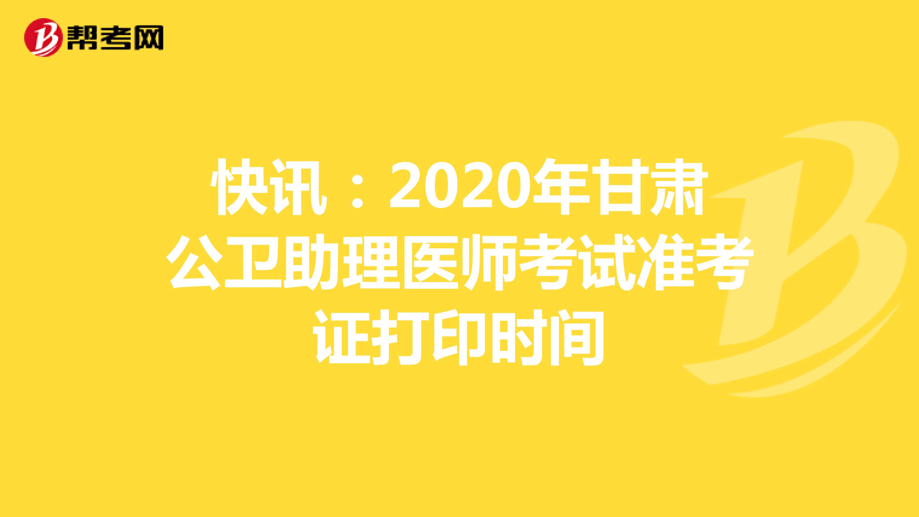 快讯：2020年甘肃公卫助理医师考试准考证打印时间
