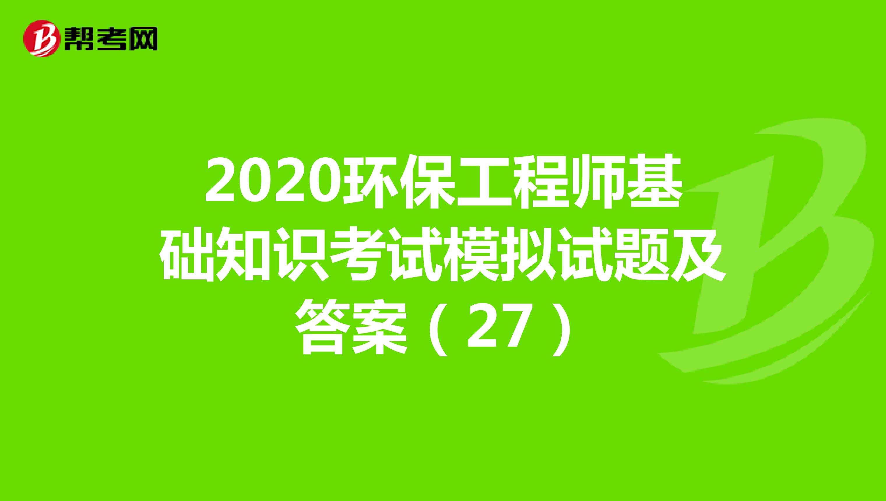 2020环保工程师基础知识考试模拟试题及答案（27）