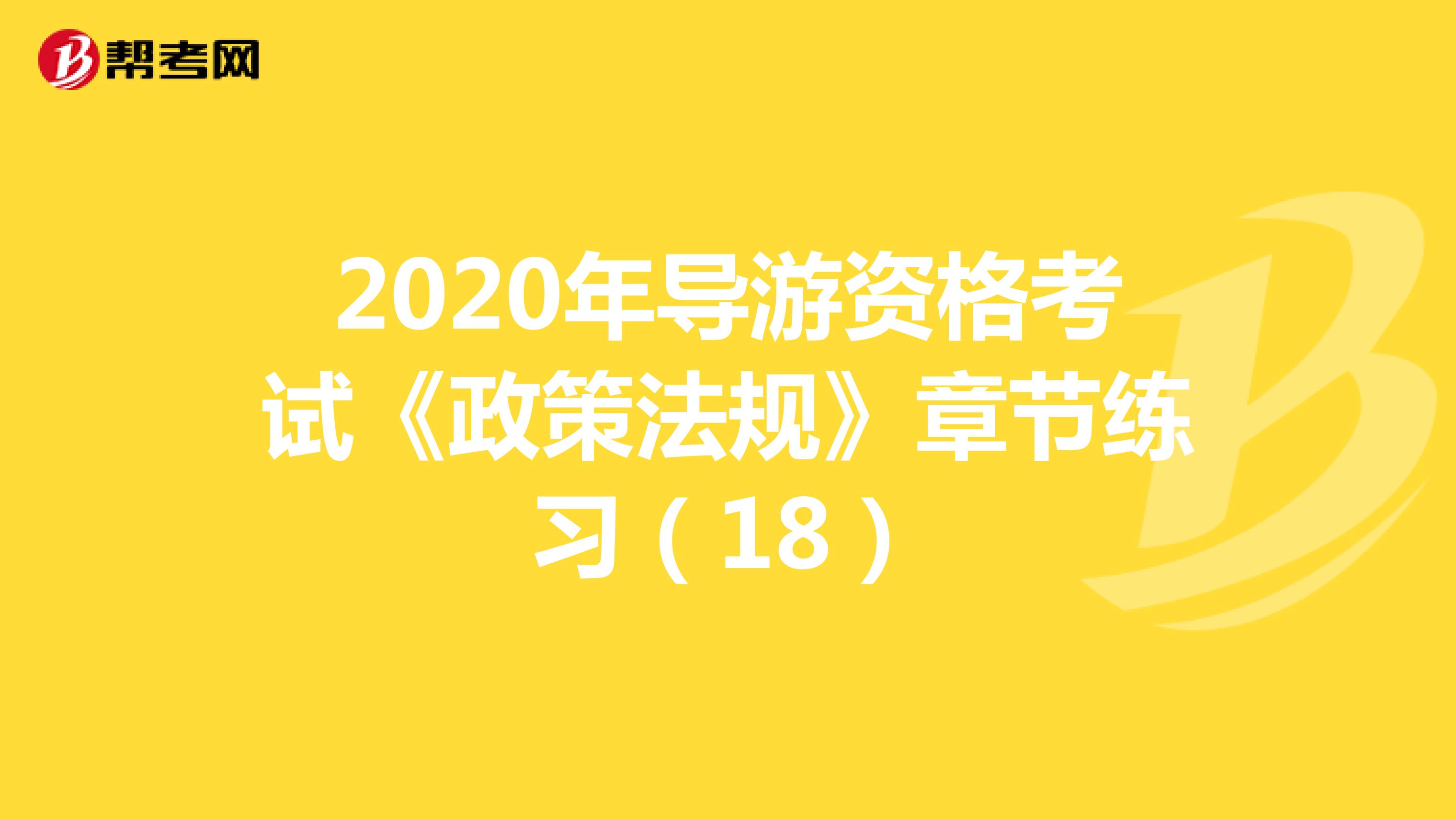 2020年导游资格考试《政策法规》章节练习（18）