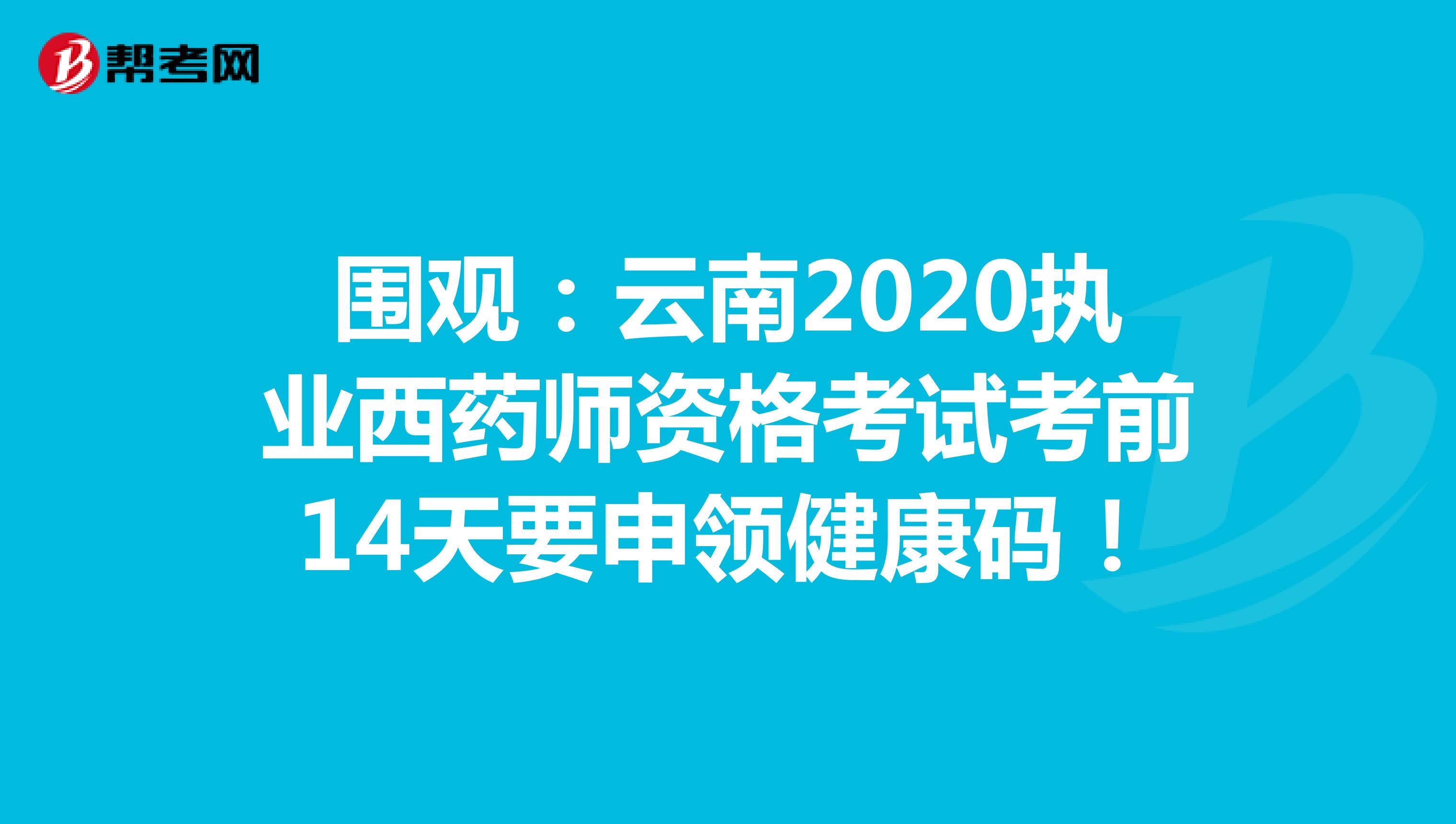 围观：云南2020执业西药师资格考试考前14天要申领健康码！