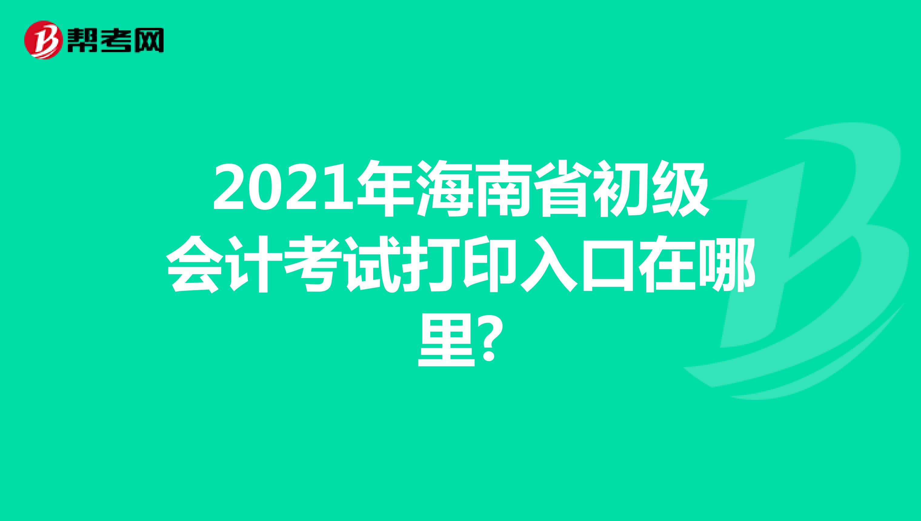 2021年海南省初级会计考试打印入口在哪里?