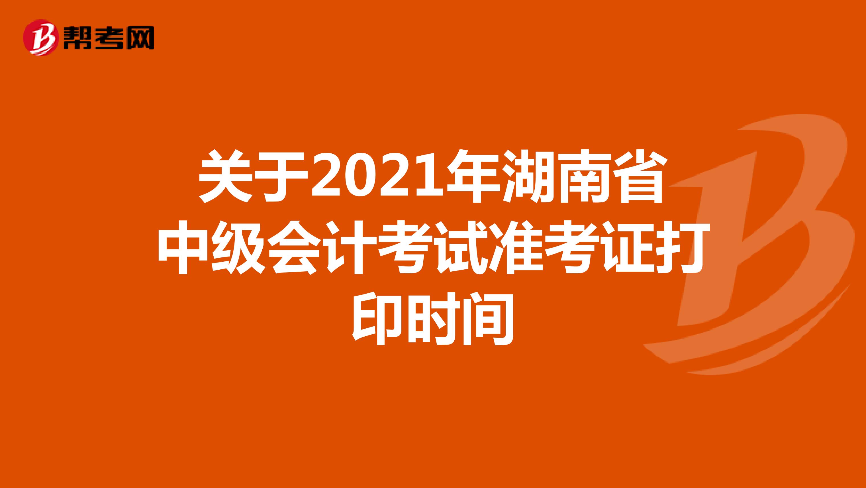 关于2021年湖南省中级会计考试准考证打印时间