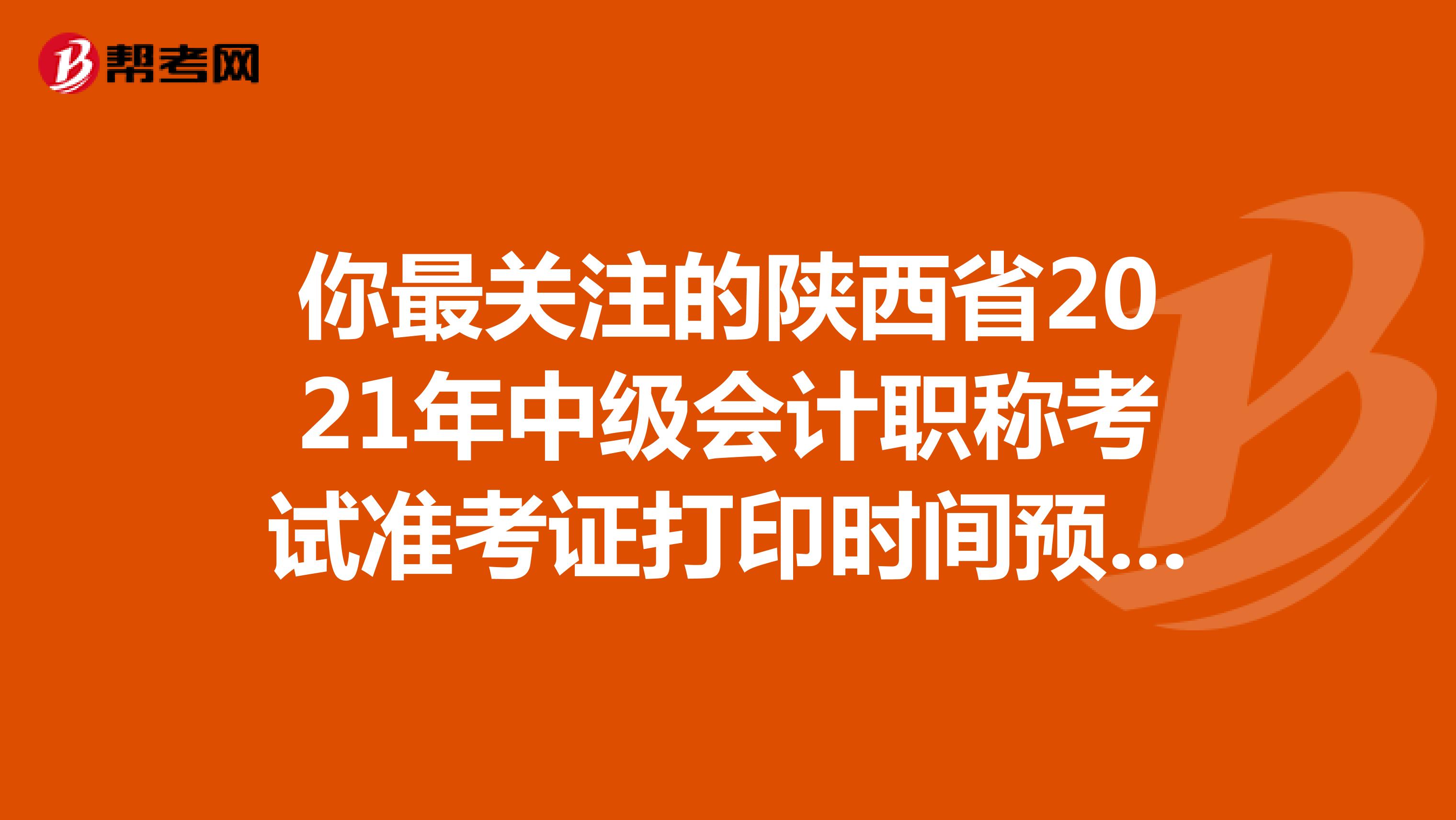 你最关注的陕西省2021年中级会计职称考试准考证打印时间预测！