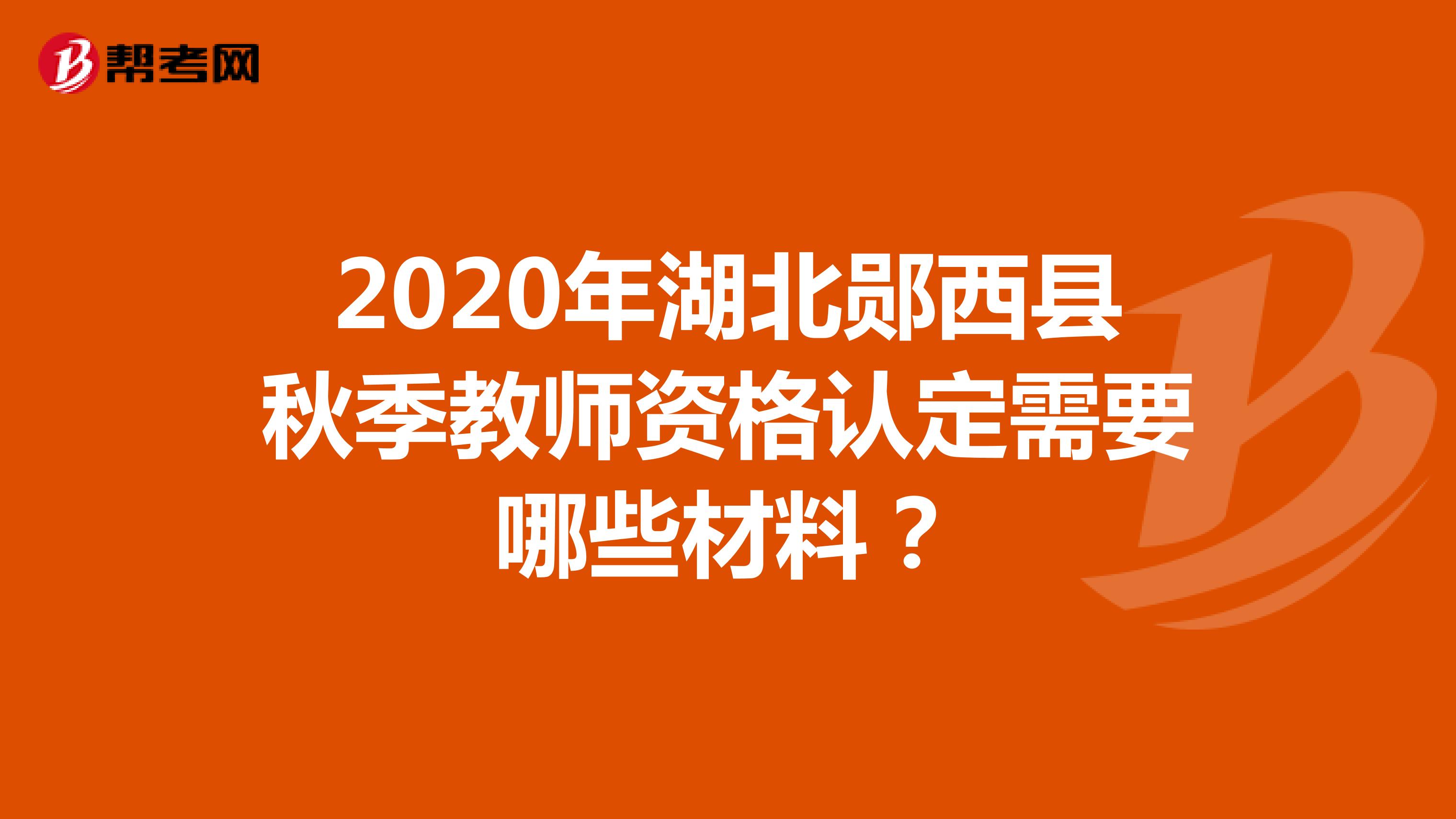 2020年湖北郧西县秋季教师资格认定需要哪些材料？