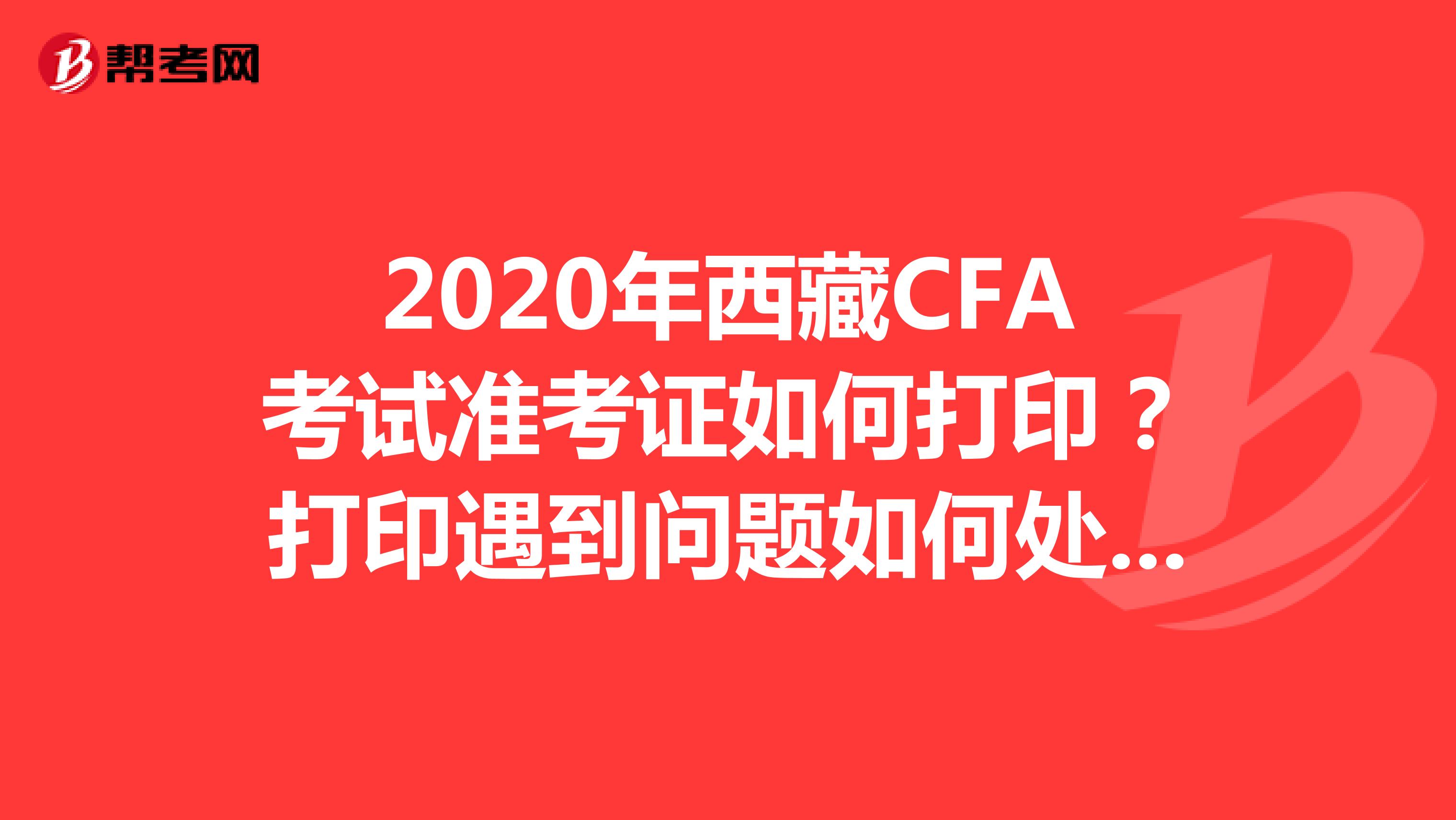 2020年西藏CFA考试准考证如何打印？打印遇到问题如何处理？