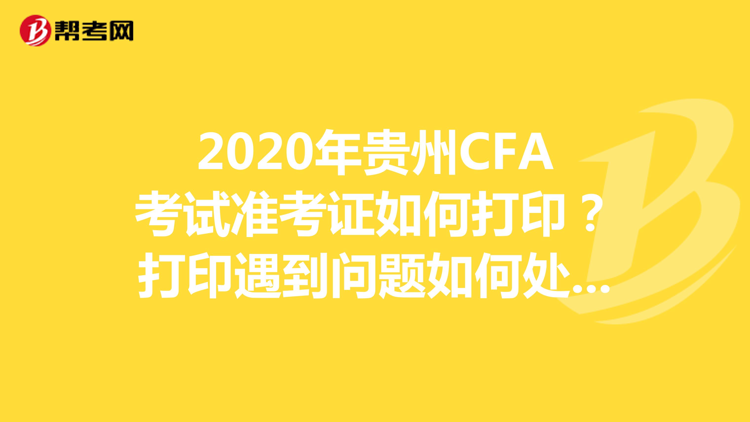 2020年贵州CFA考试准考证如何打印？打印遇到问题如何处理？