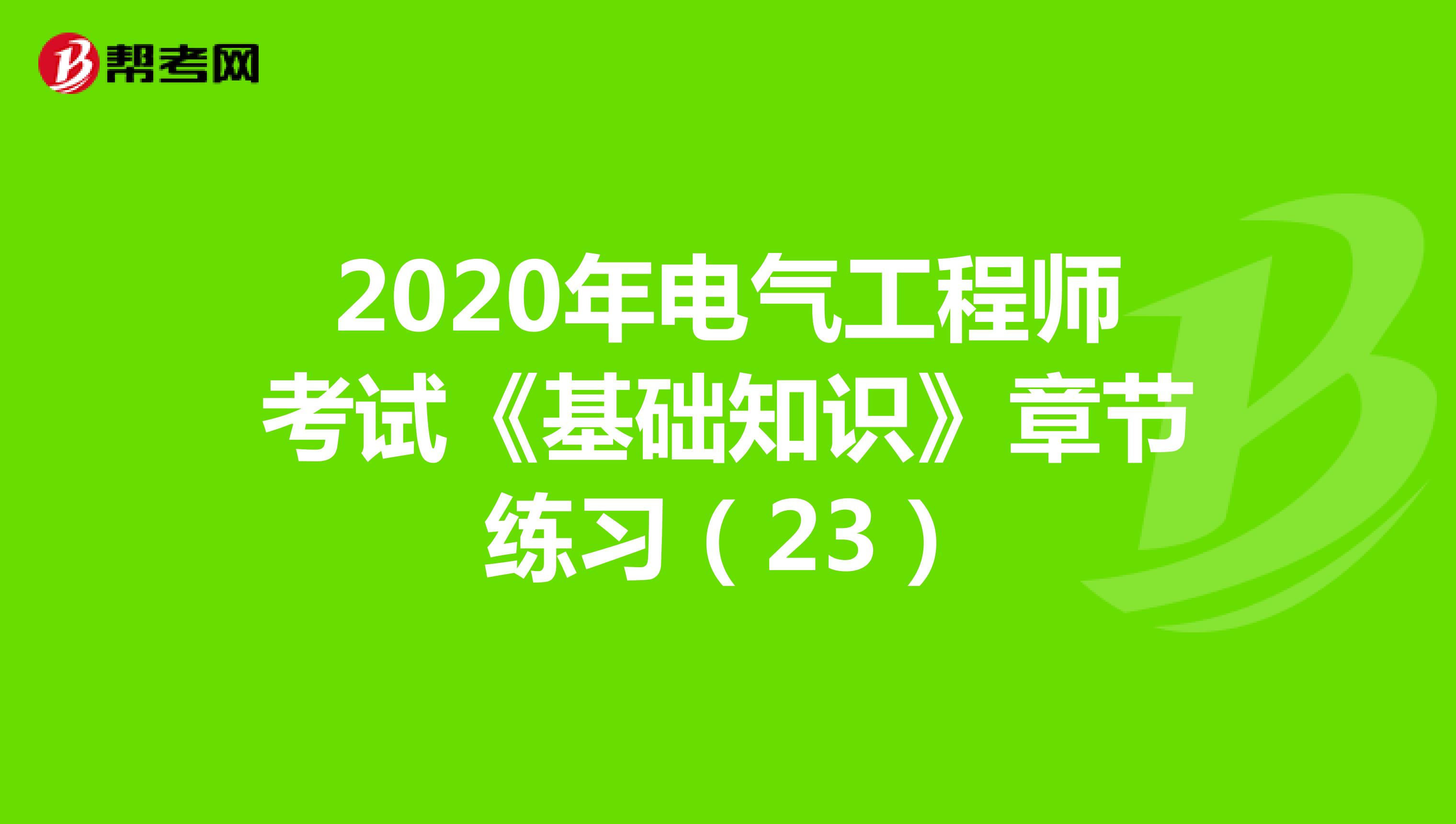 2020年电气工程师考试《基础知识》章节练习（23）