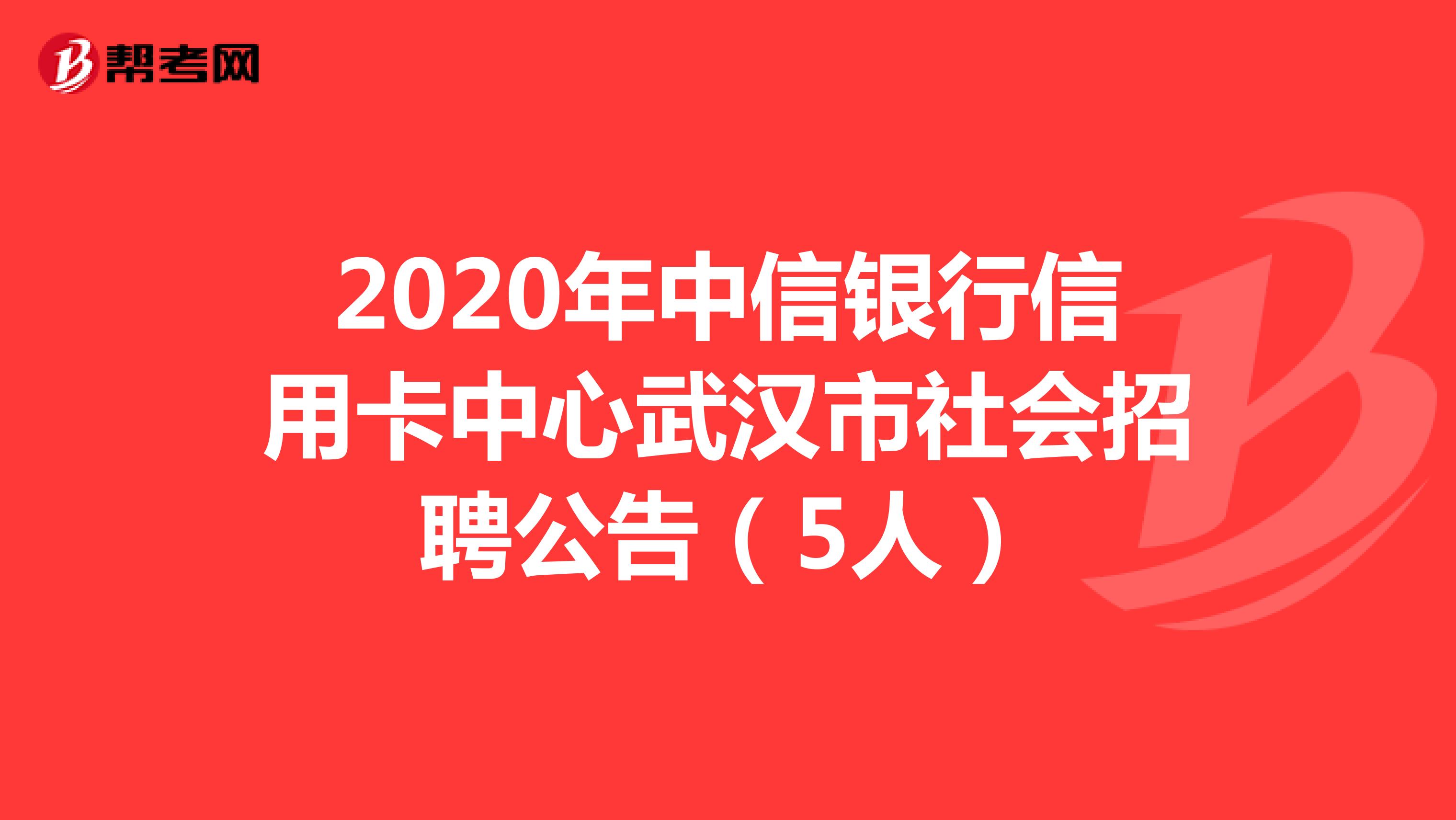 2020年中信银行信用卡中心武汉市社会招聘公告（5人）