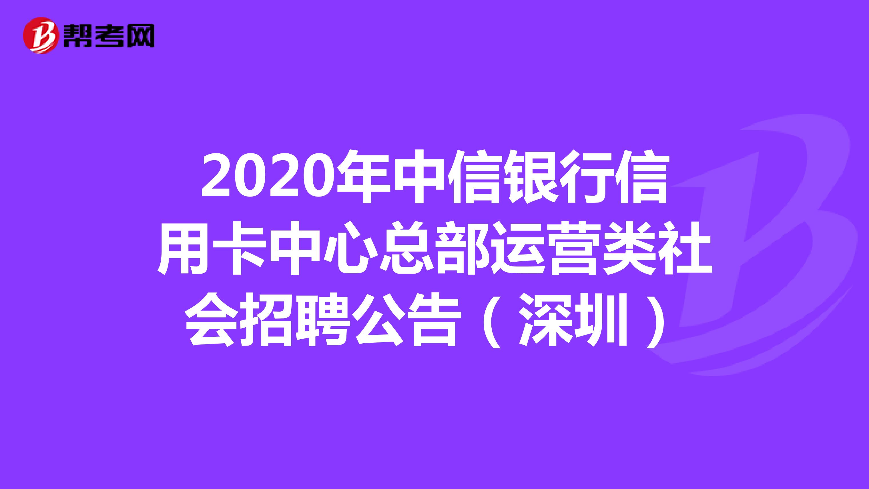2020年中信银行信用卡中心总部运营类社会招聘公告（深圳）