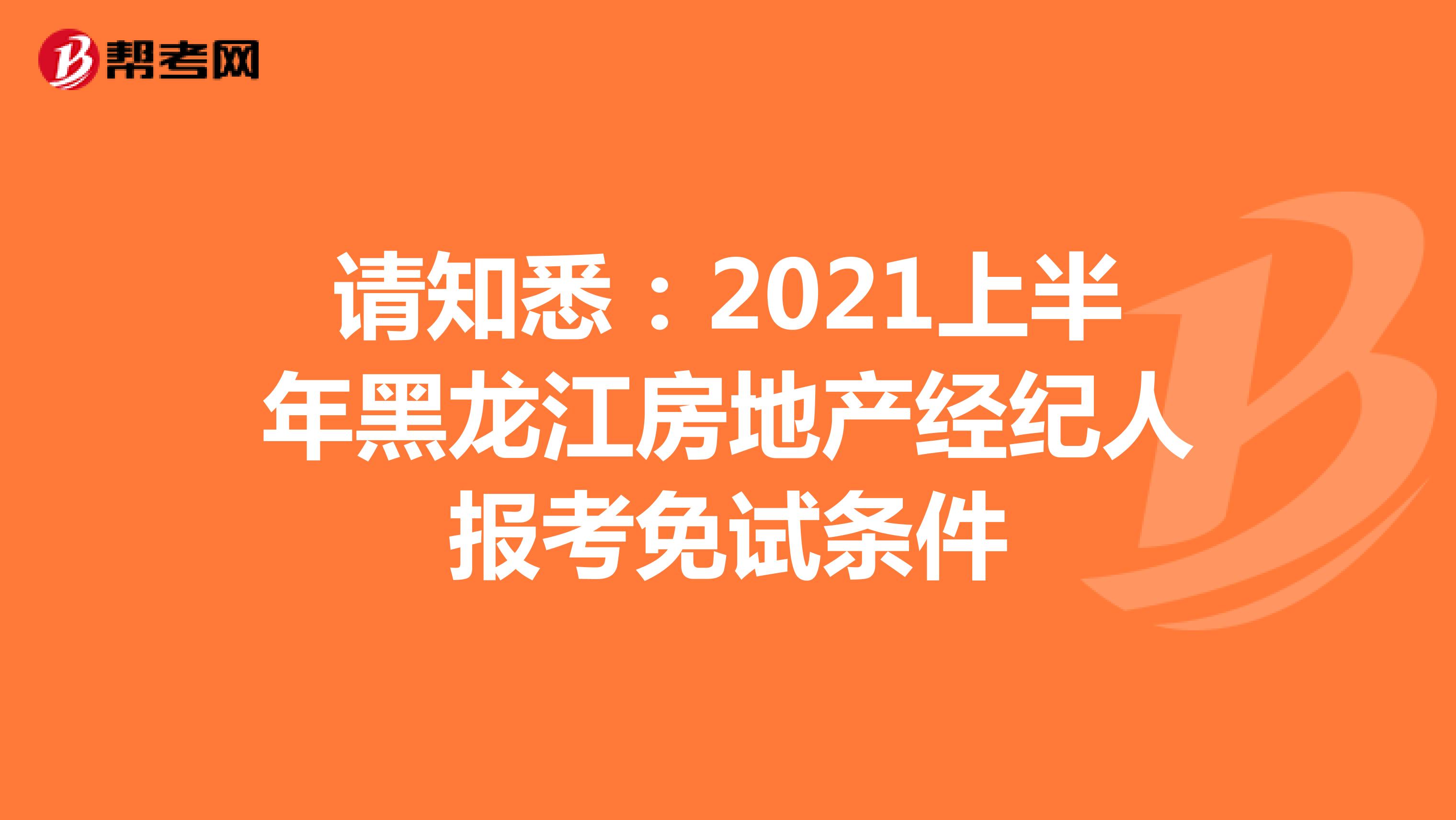 请知悉：2021上半年黑龙江房地产经纪人报考免试条件