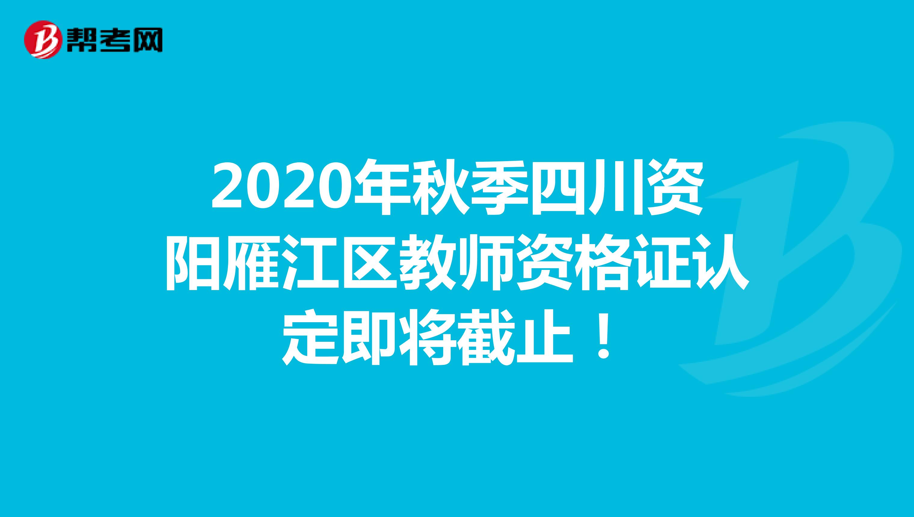 2020年秋季四川资阳雁江区教师资格证认定即将截止！
