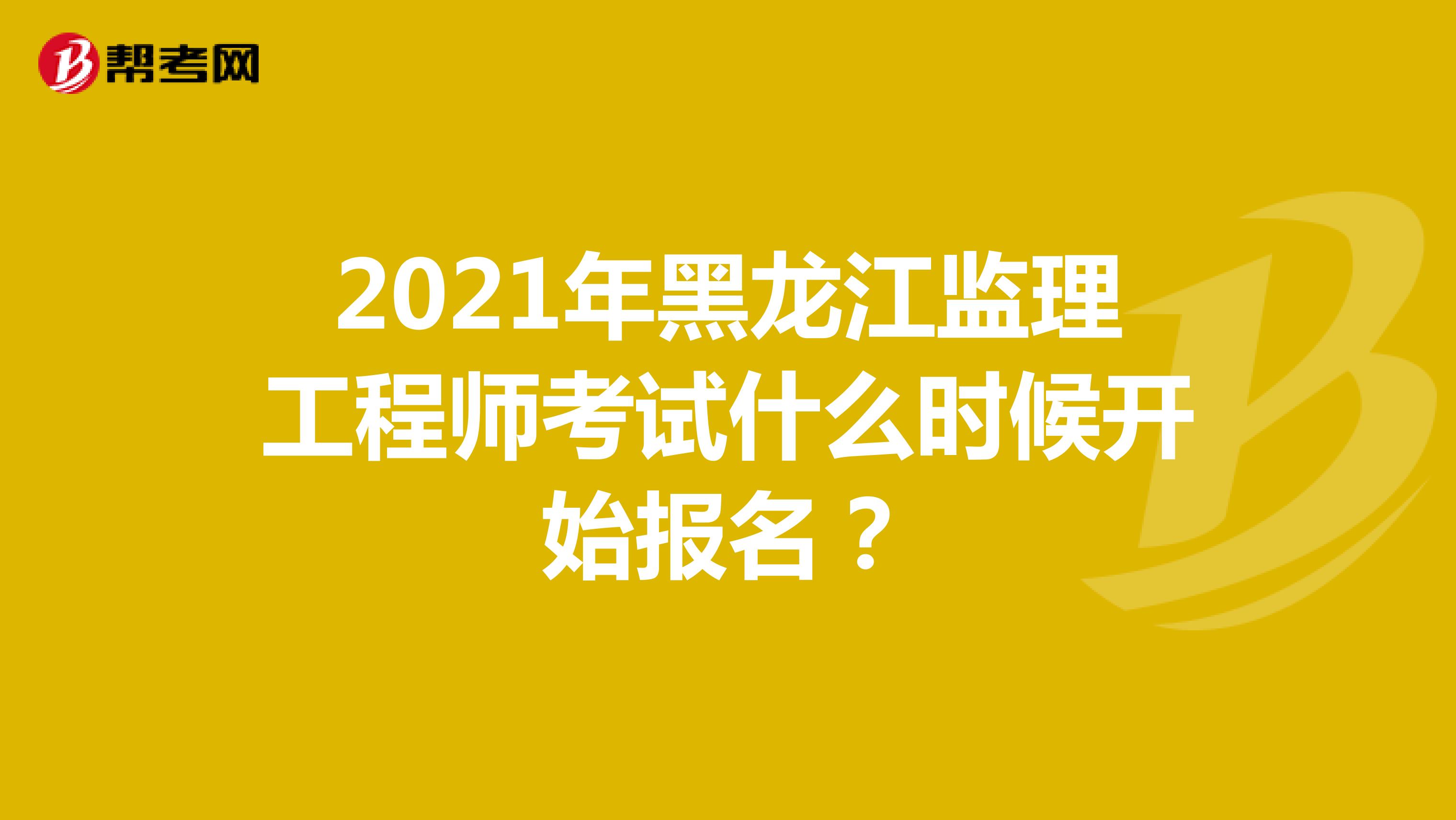 2021年黑龙江监理工程师考试什么时候开始报名？