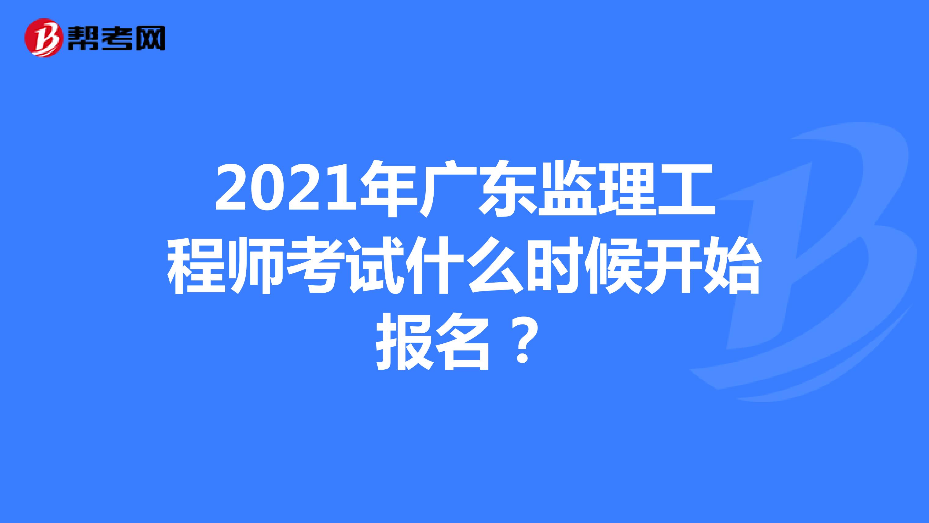 2021年广东监理工程师考试什么时候开始报名？